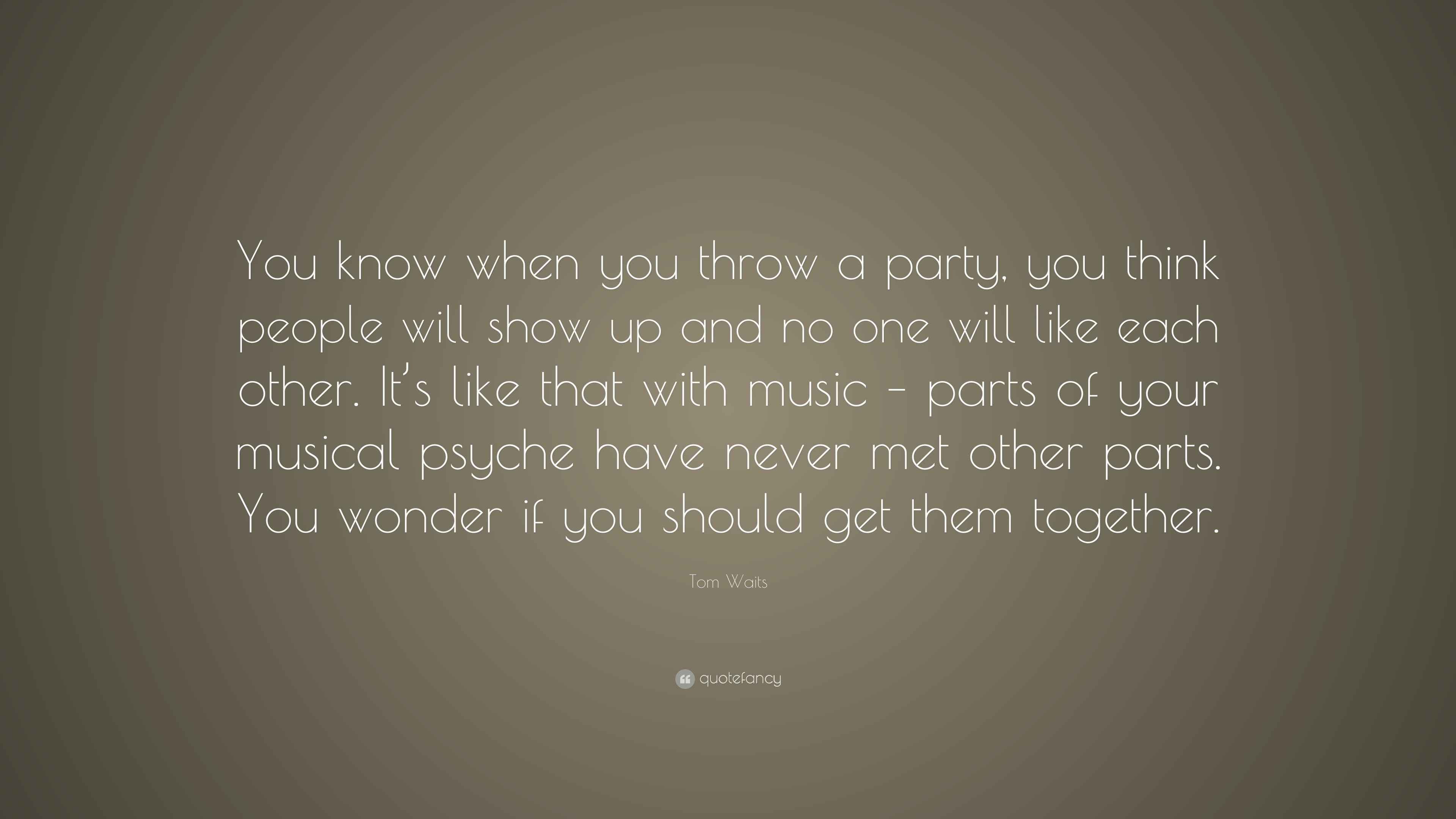 Tom Waits Quote “You know when you throw a party, you think people