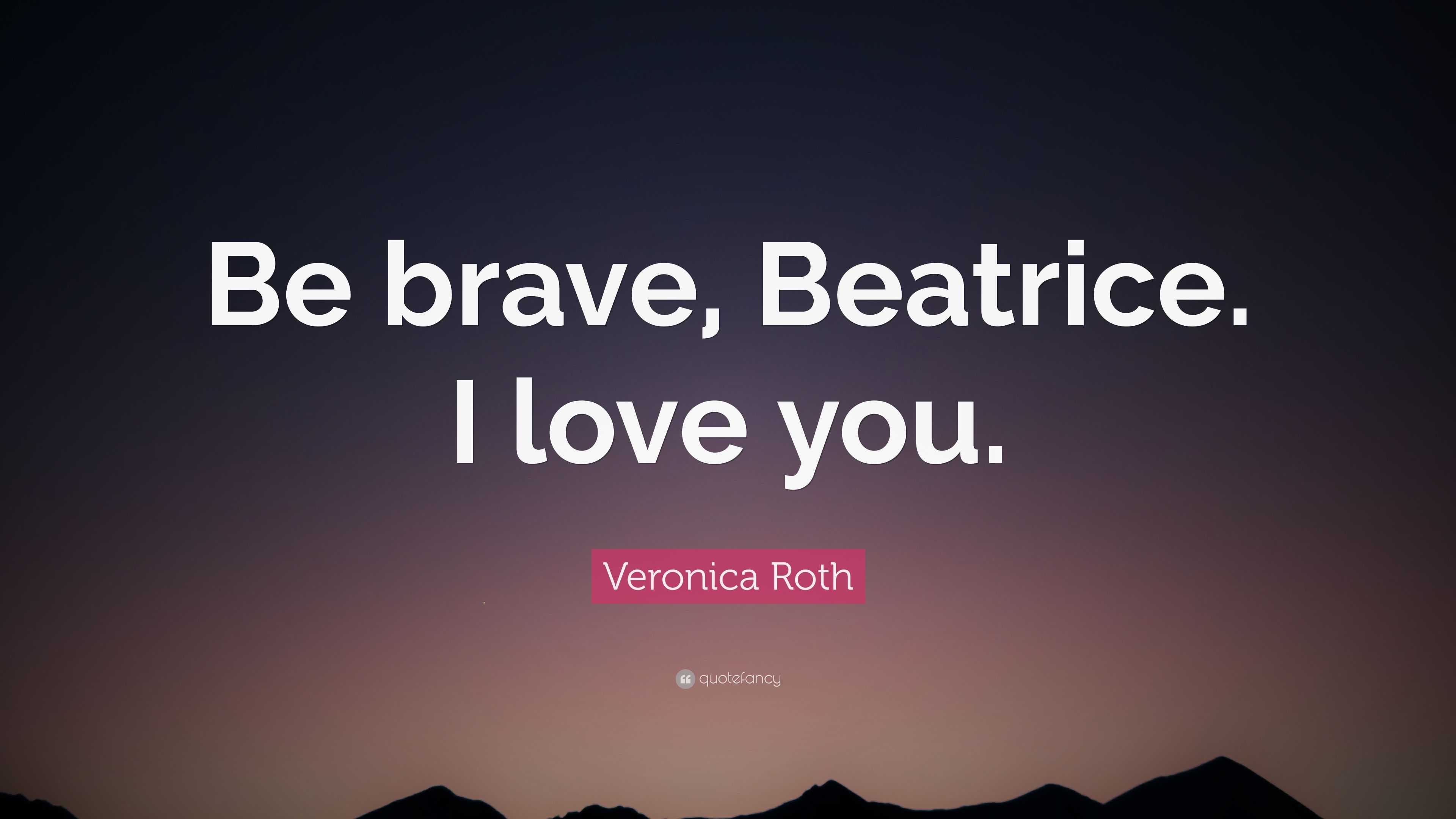 Veronica Roth Quote Be brave Beatrice. I love you