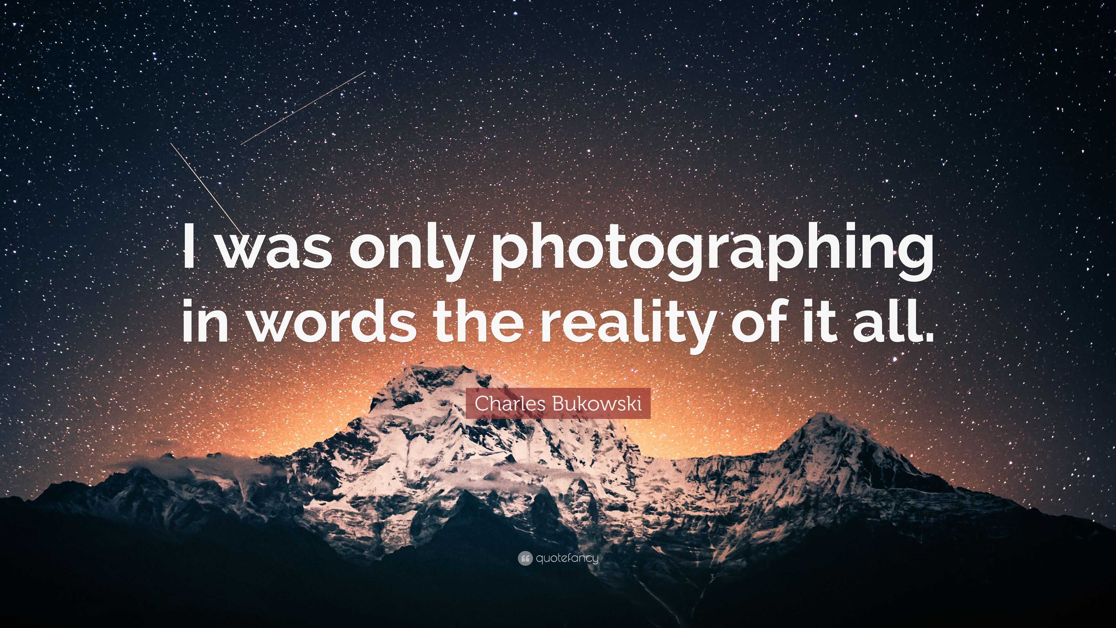 Charles Bukowski Quote: “I was only photographing in words the reality of  it all.”