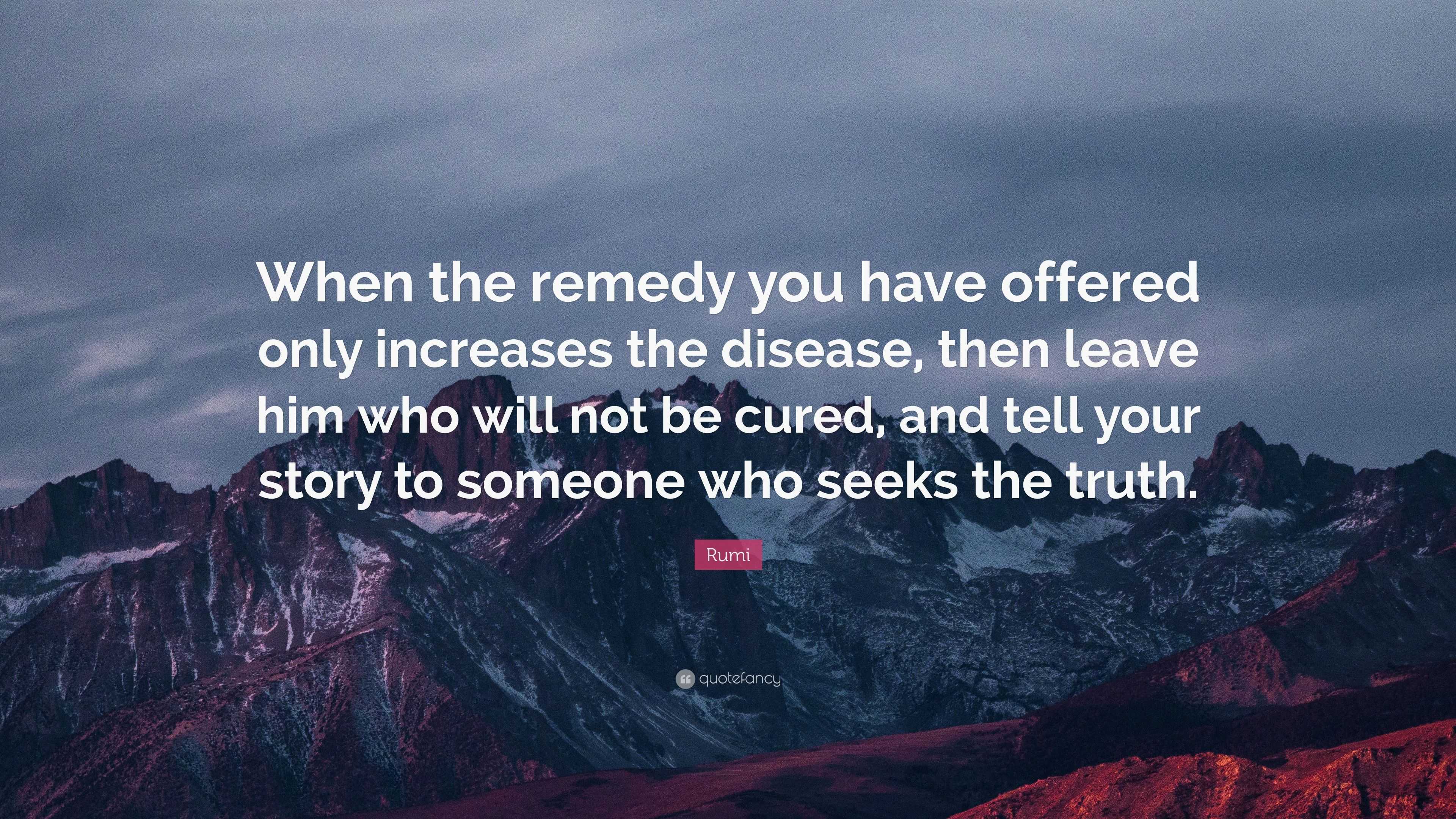 Rumi Quote “When the remedy you have offered only increases the disease then