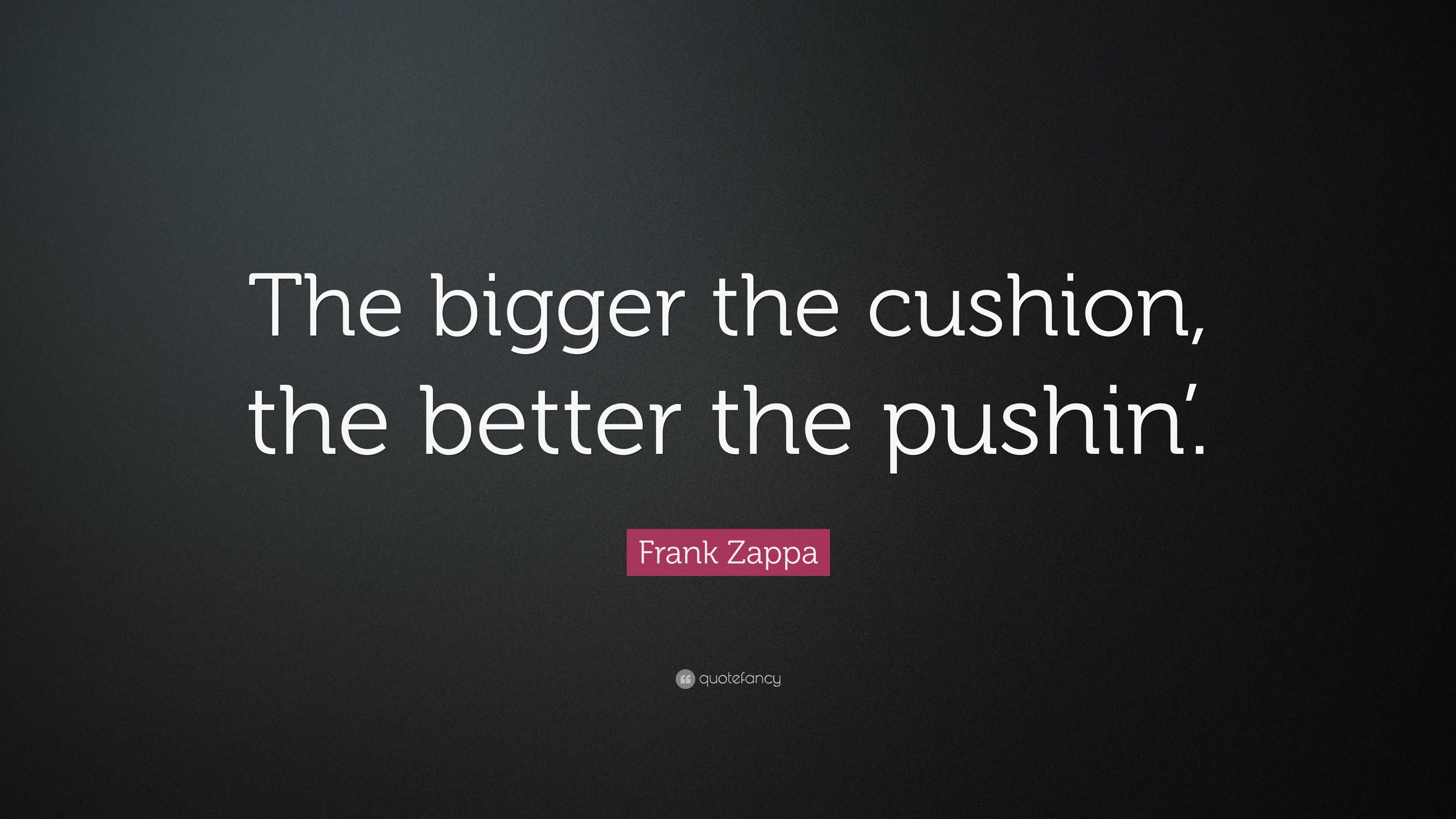 Frank Zappa Quote: "The bigger the cushion, the better the pushin'." (10 wallpapers) - Quotefancy