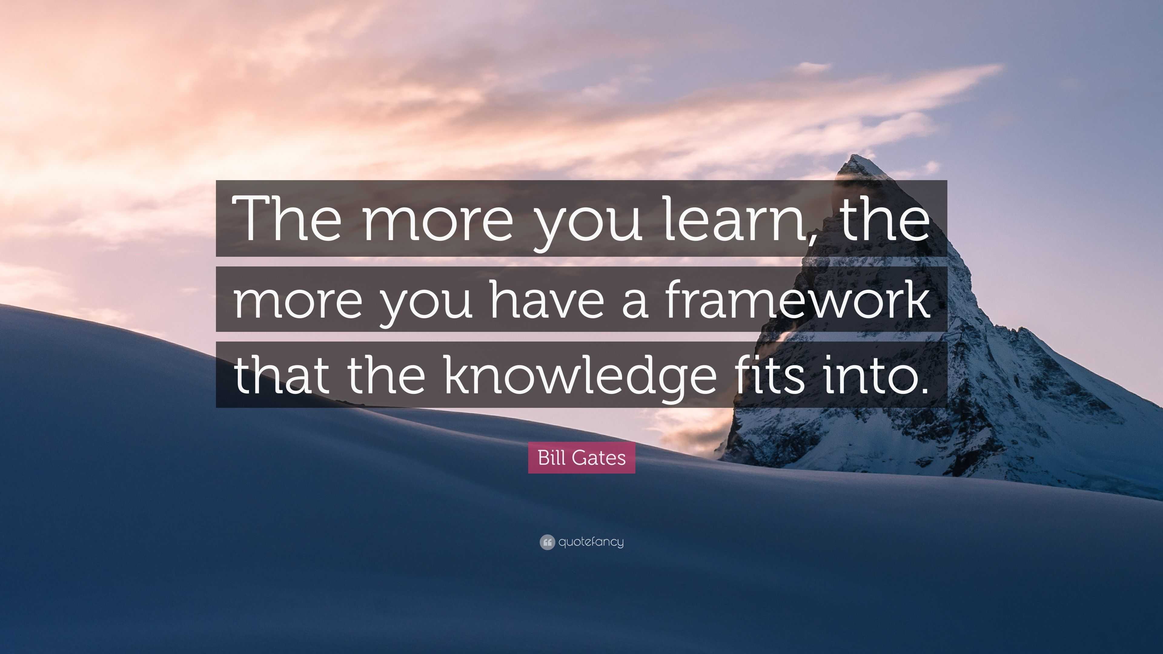 Bill Gates Quote: “The more you learn, the more you have a framework ...