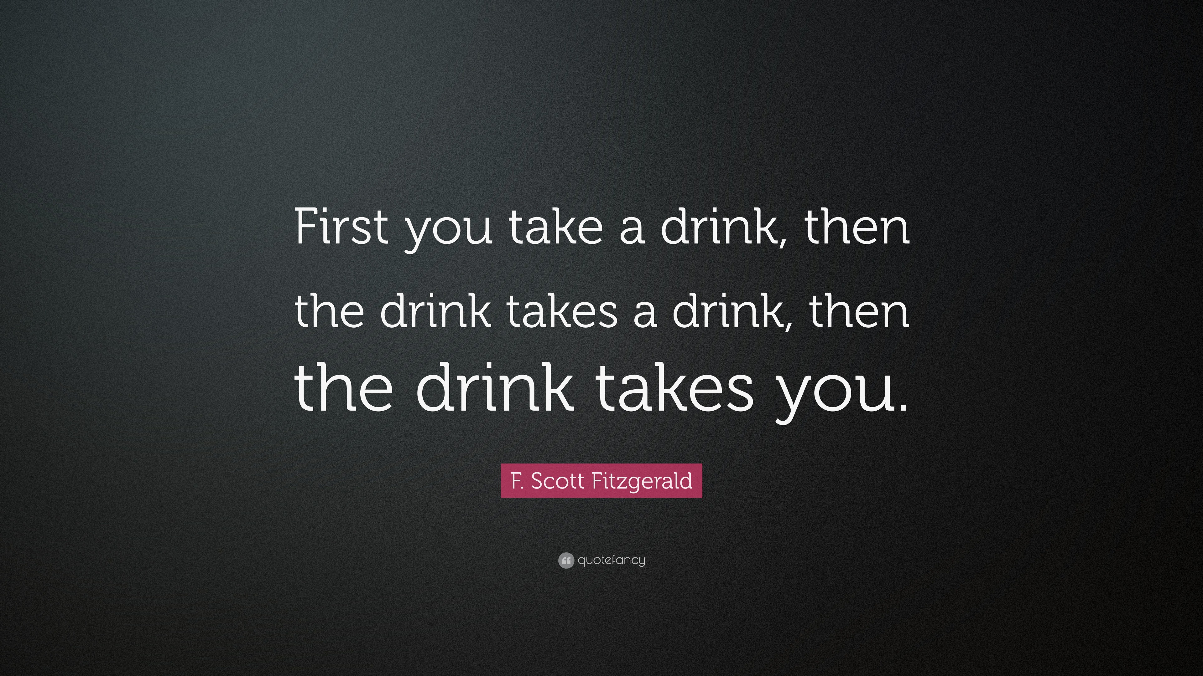 F Scott Fitzgerald Quote First You Take A Drink Then The Drink Takes A Drink Then