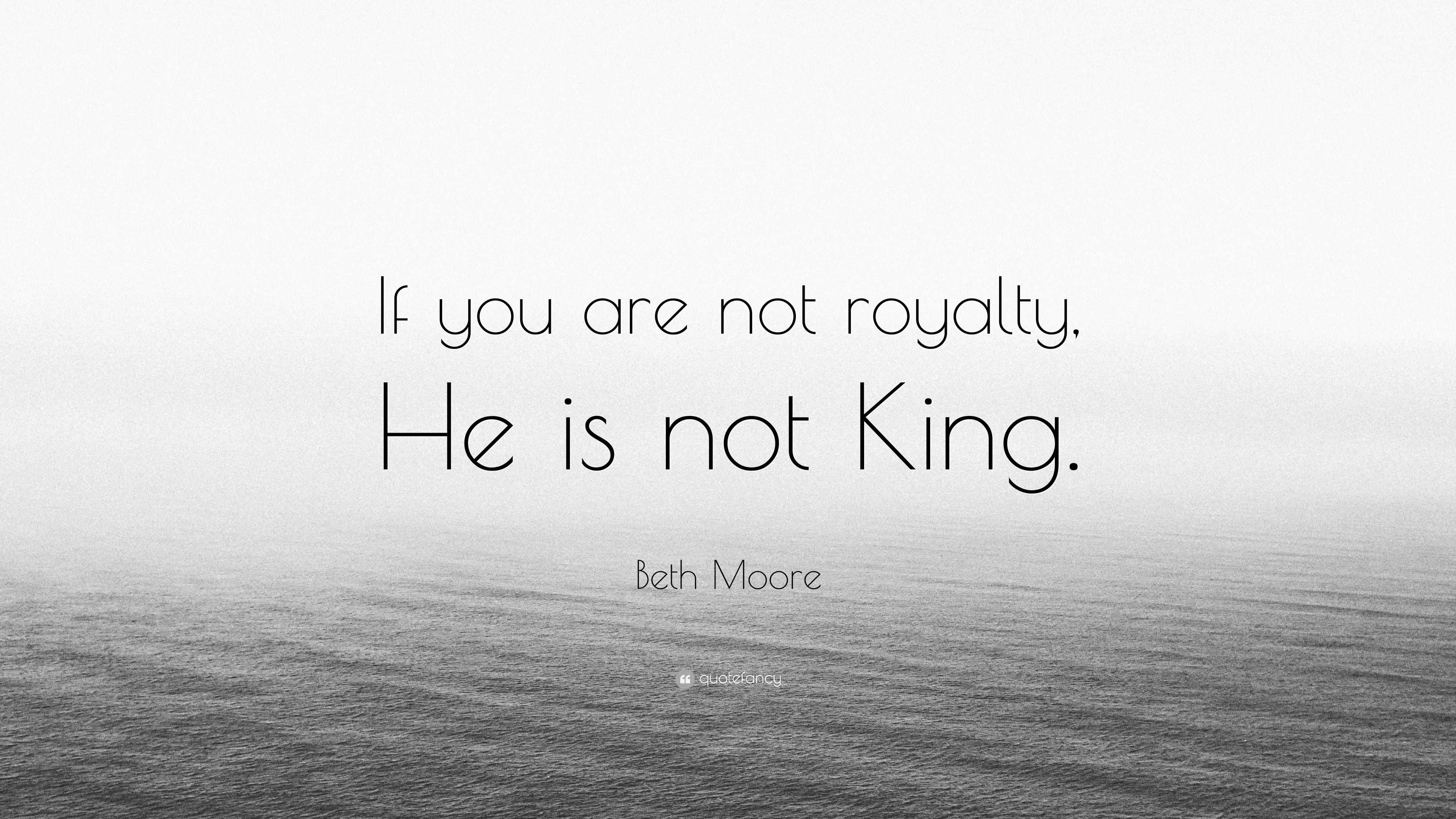 beth-moore-quote-if-you-are-not-royalty-he-is-not-king