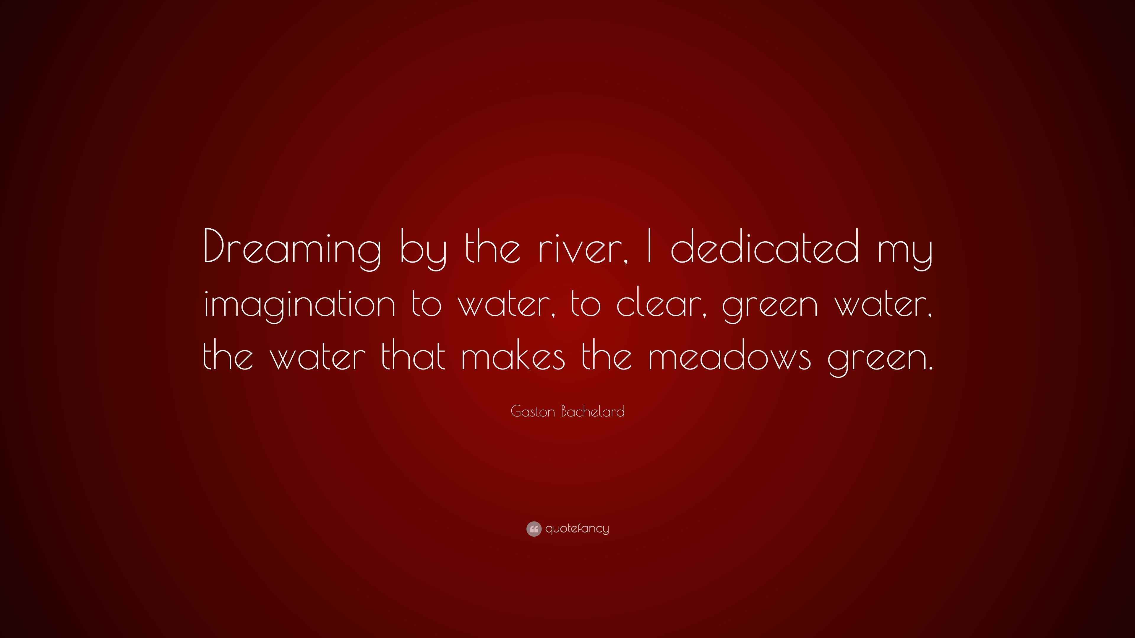 Gaston Bachelard Quote “Dreaming by the river, I dedicated my