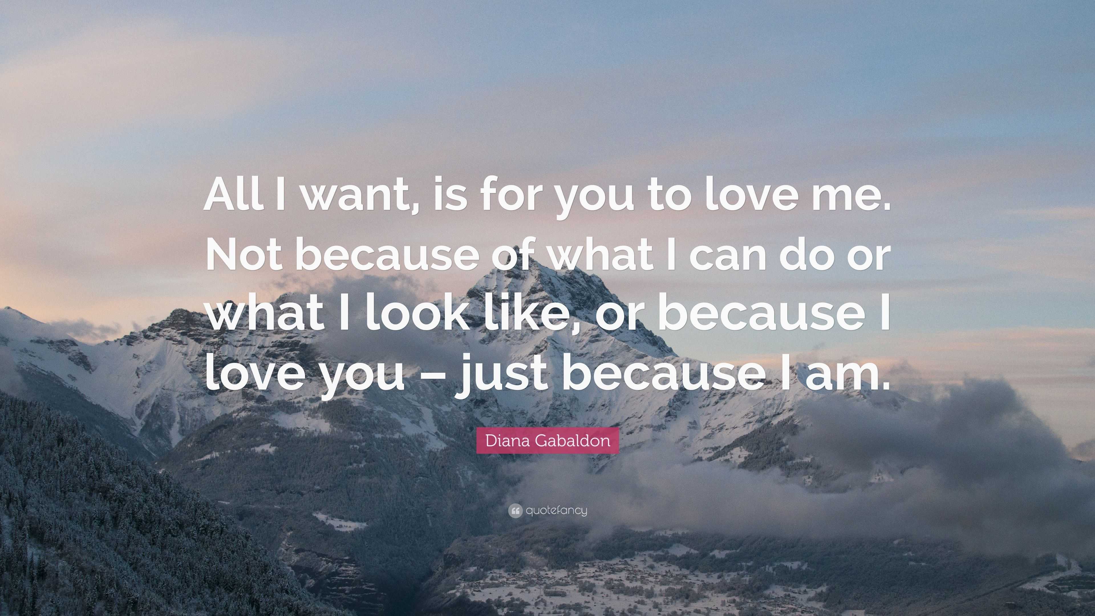 Diana Gabaldon Quote: “All I want, is for you to love me. Not because of  what I can do or what I look like, or because I love you – just becaus...”