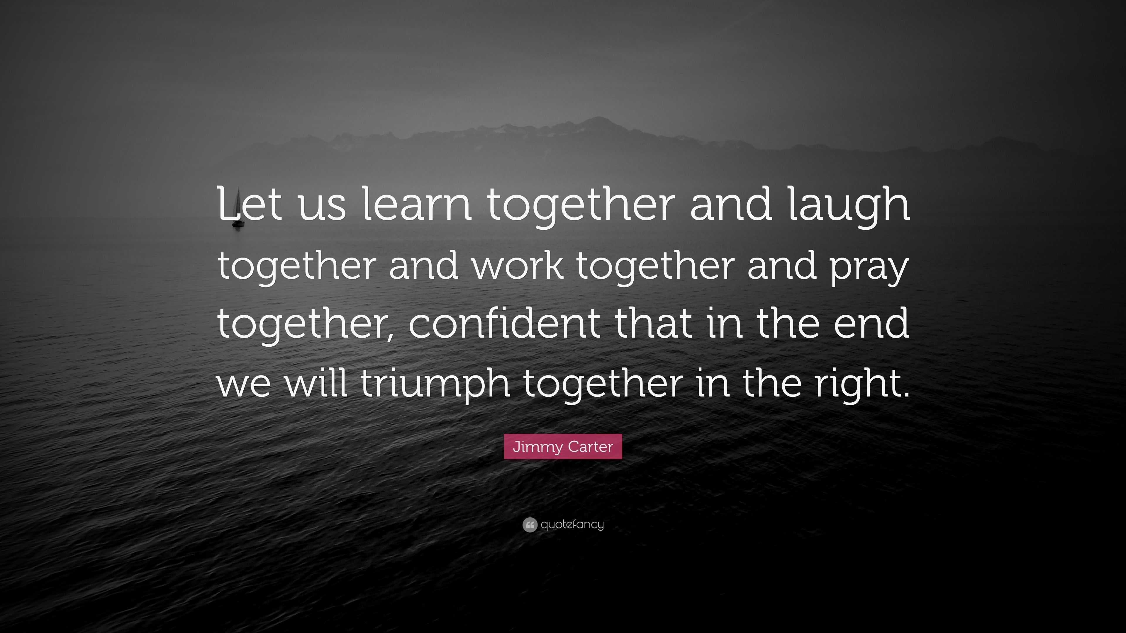 Jimmy Carter Quote: “Let us learn together and laugh together and work