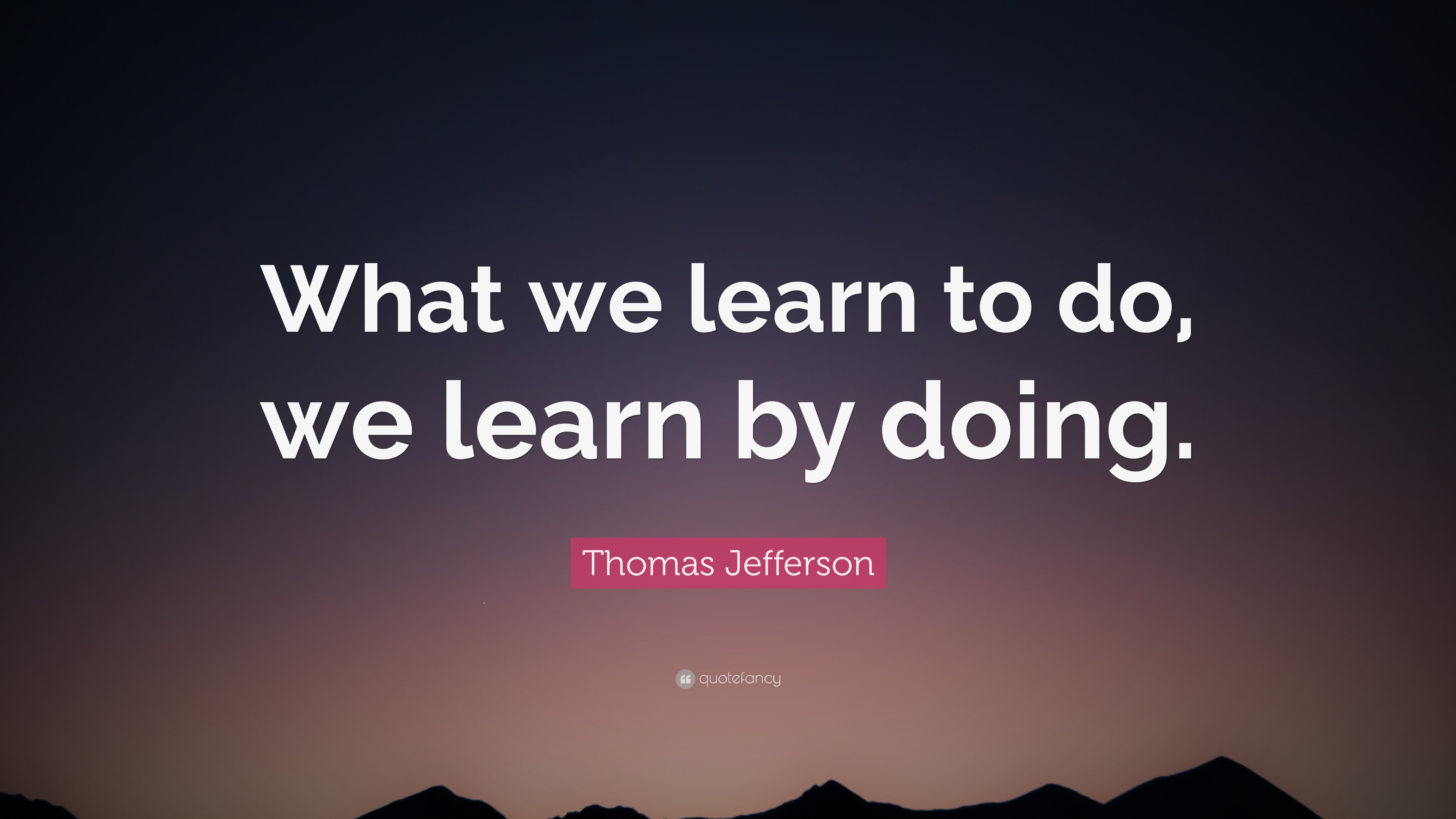 Thomas Jefferson Quote: “What We Learn To Do, We Learn By Doing.”