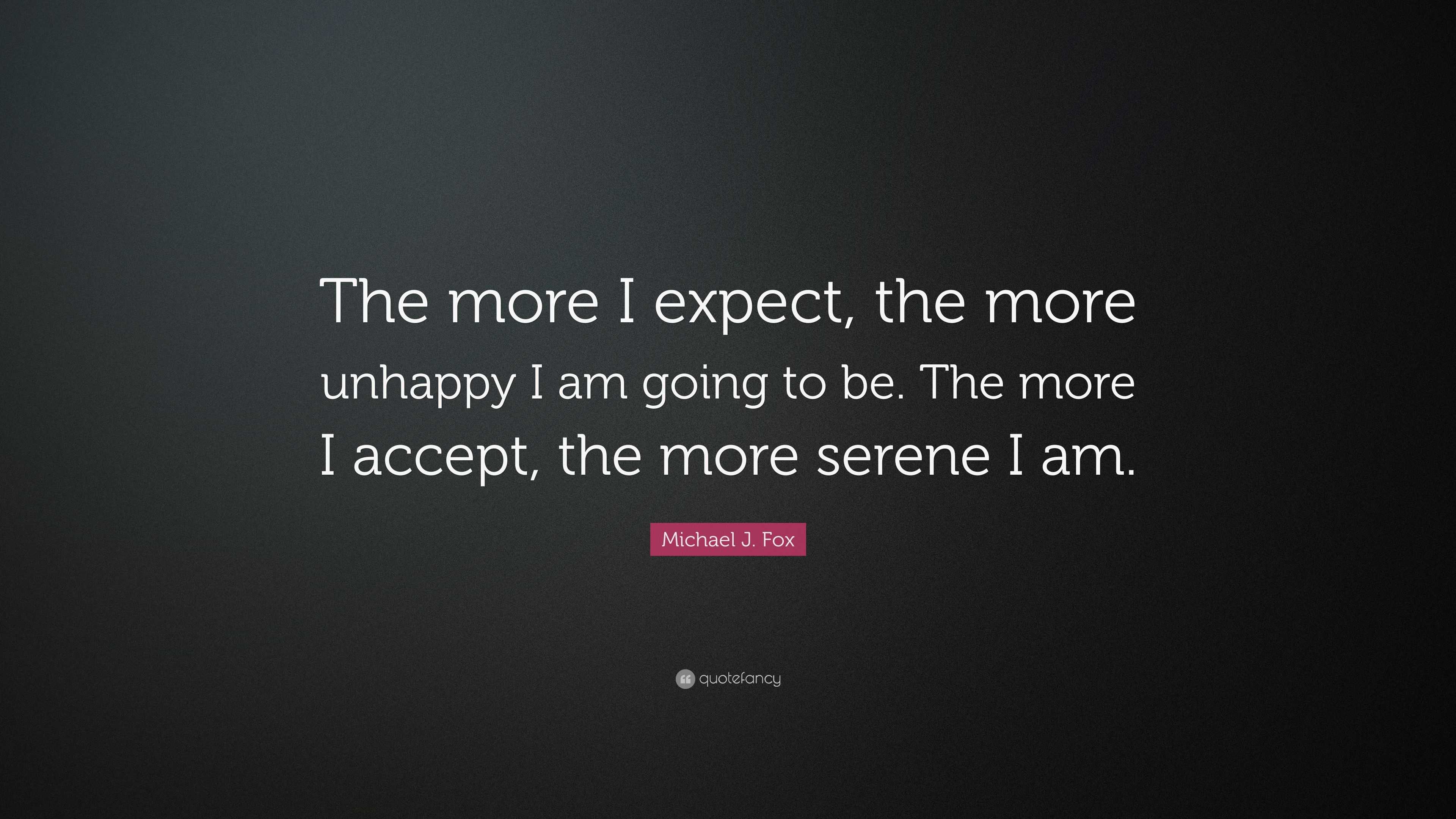 Michael J. Fox Quote: “The more I expect, the more unhappy I am going ...