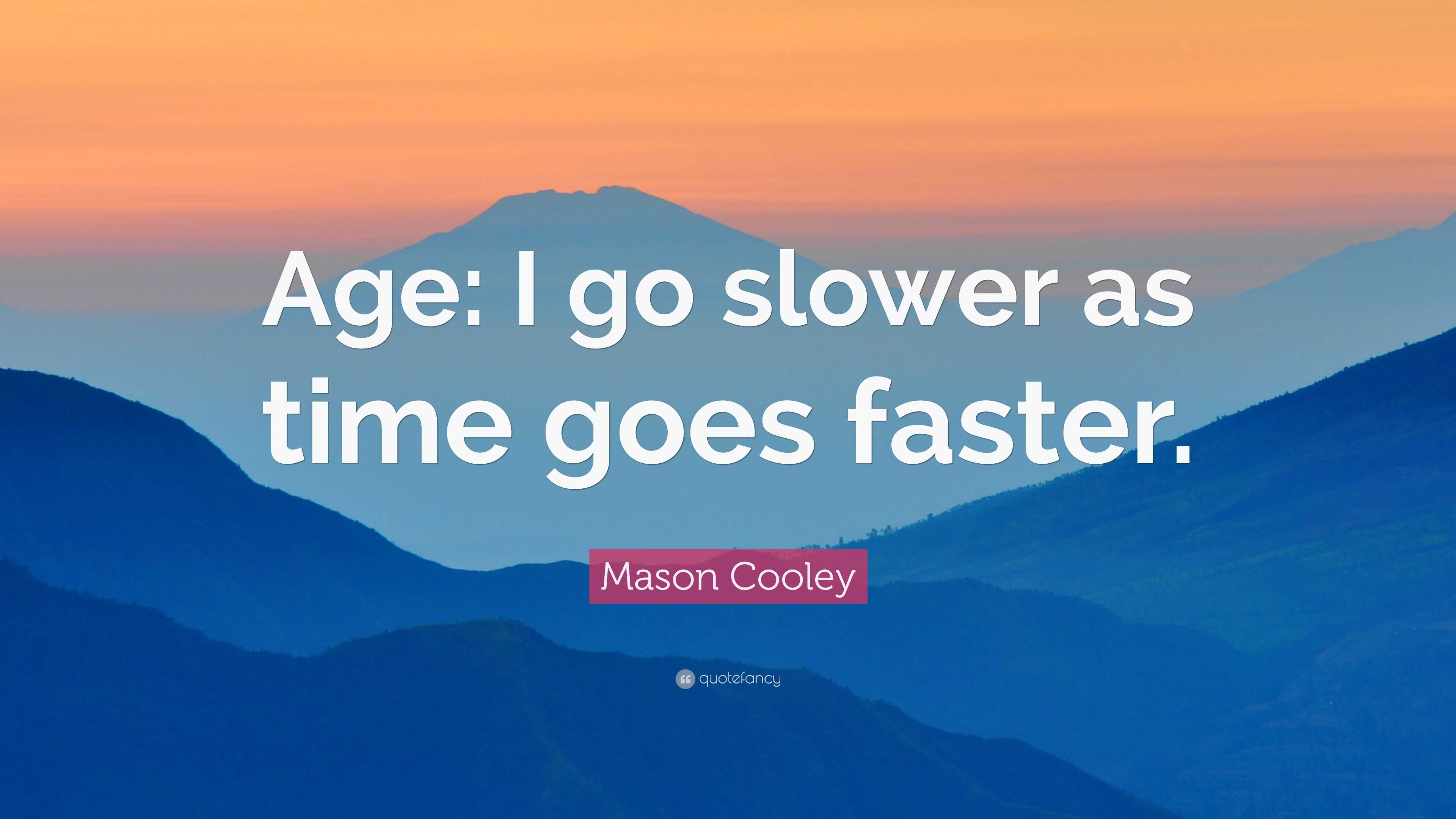 Mason Cooley Quote: “Age: I go slower as time goes faster.”