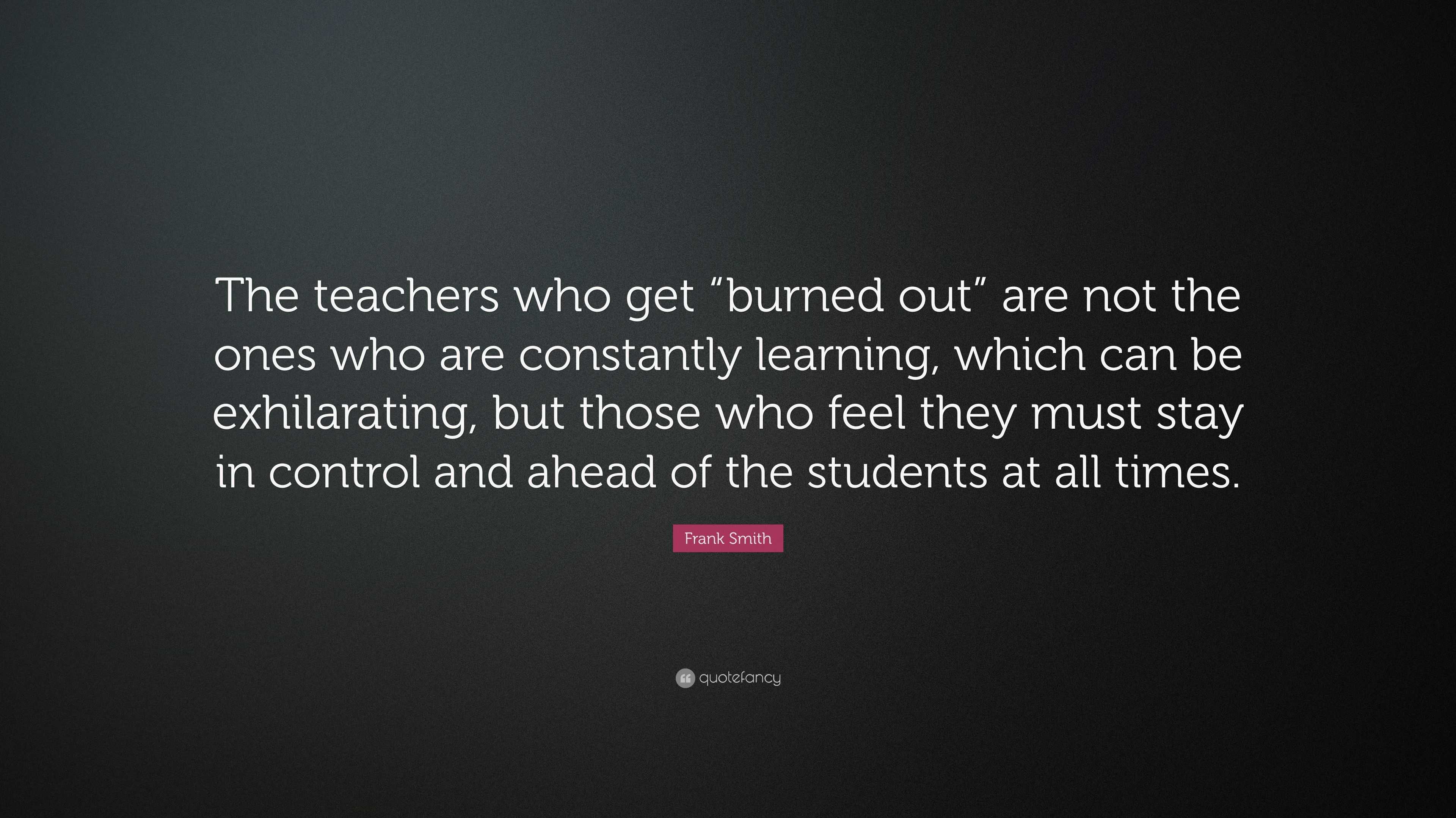 Frank Smith Quote: “The teachers who get “burned out” are not the ones ...