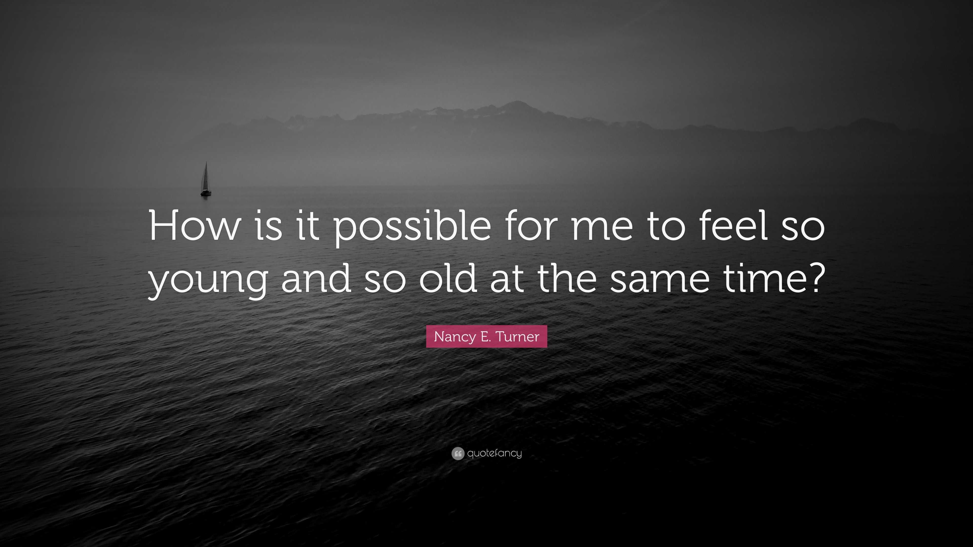 Nancy E. Turner Quote: “How is it possible for me to feel so young and so