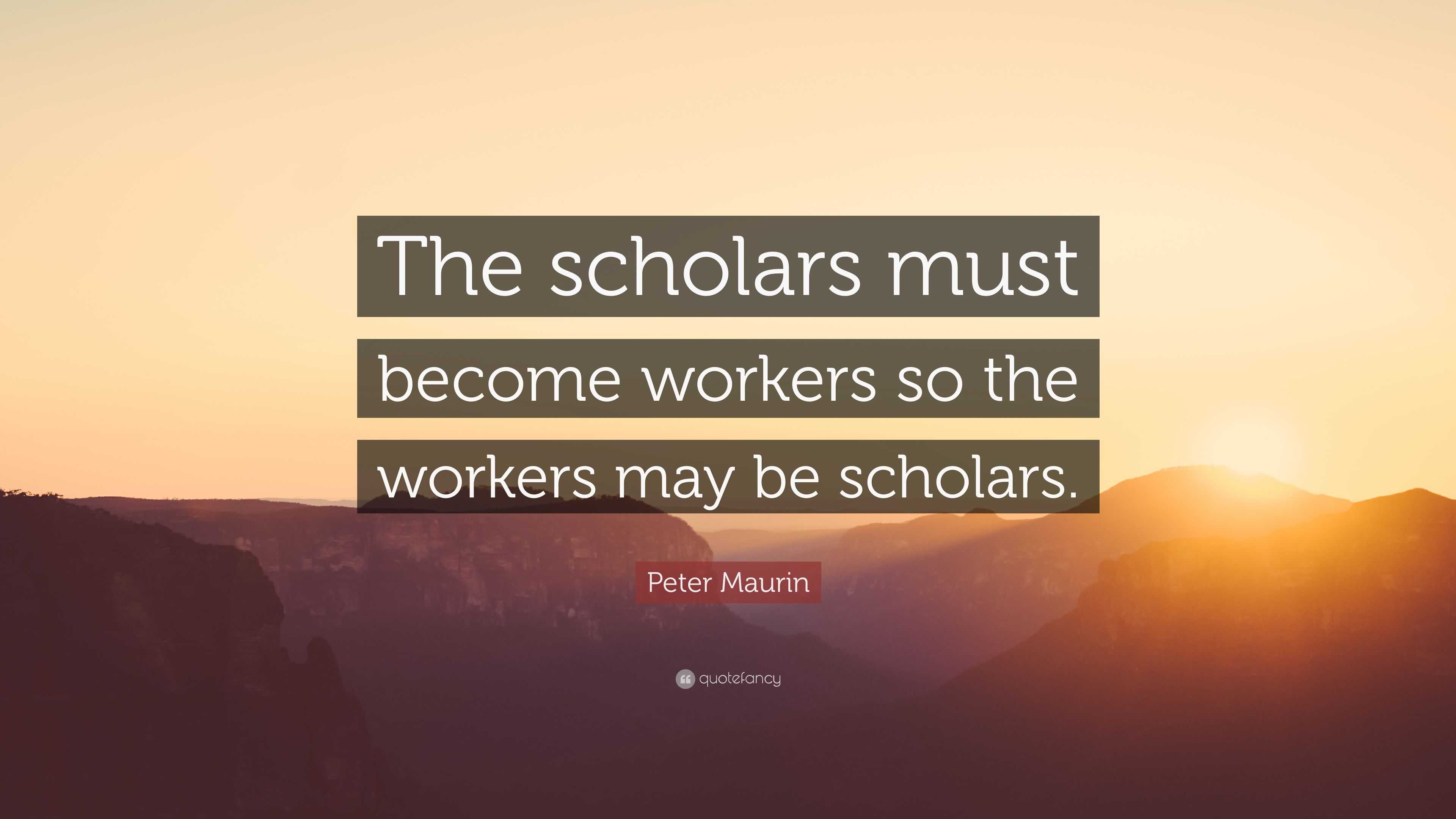 Peter Maurin Quote: “The scholars must become workers so the workers ...