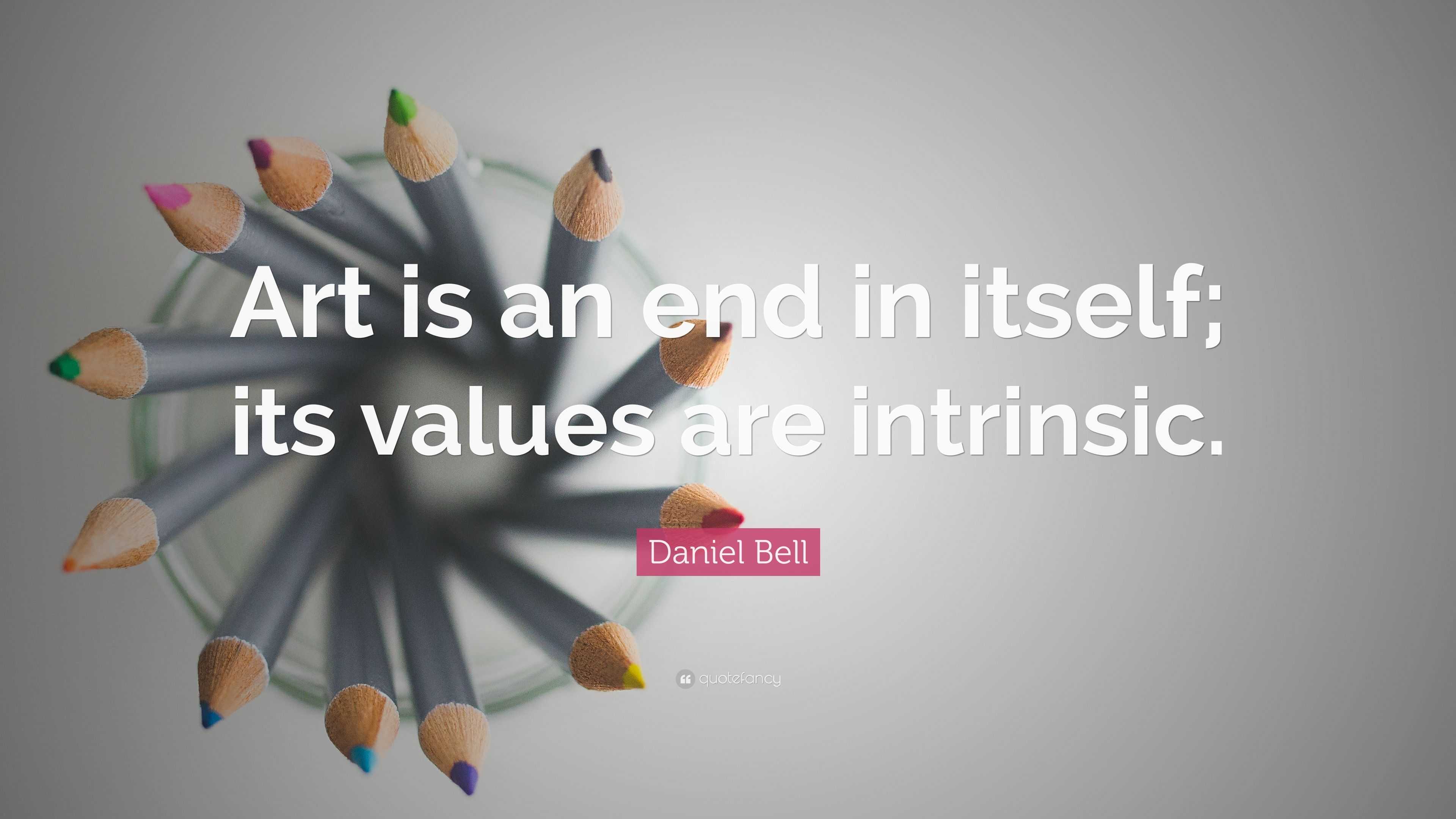 Daniel Bell Quote “Art is an end in itself; its values are intrinsic.”
