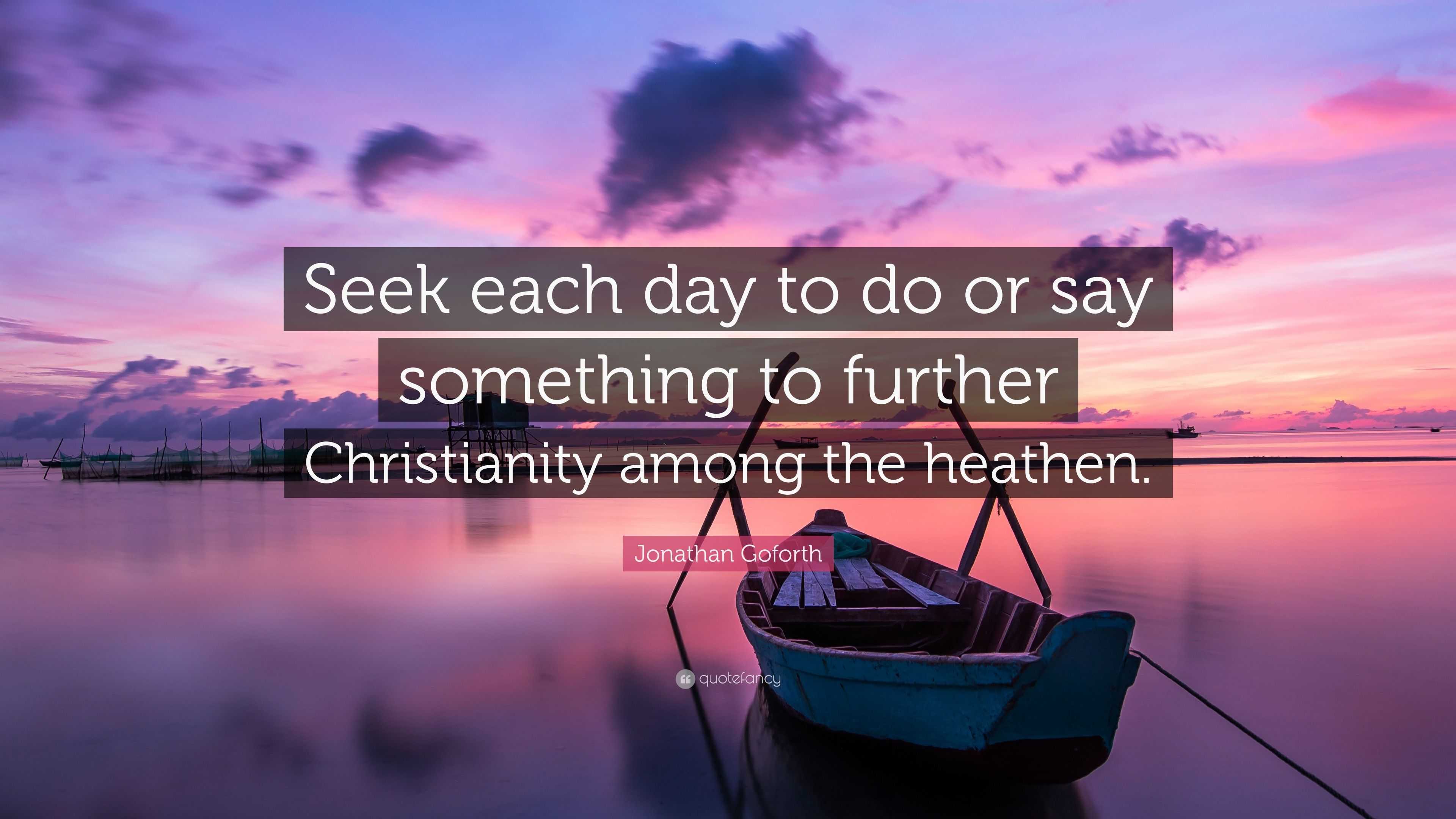 Jonathan Goforth Quote: “Seek each day to do or say something to ...