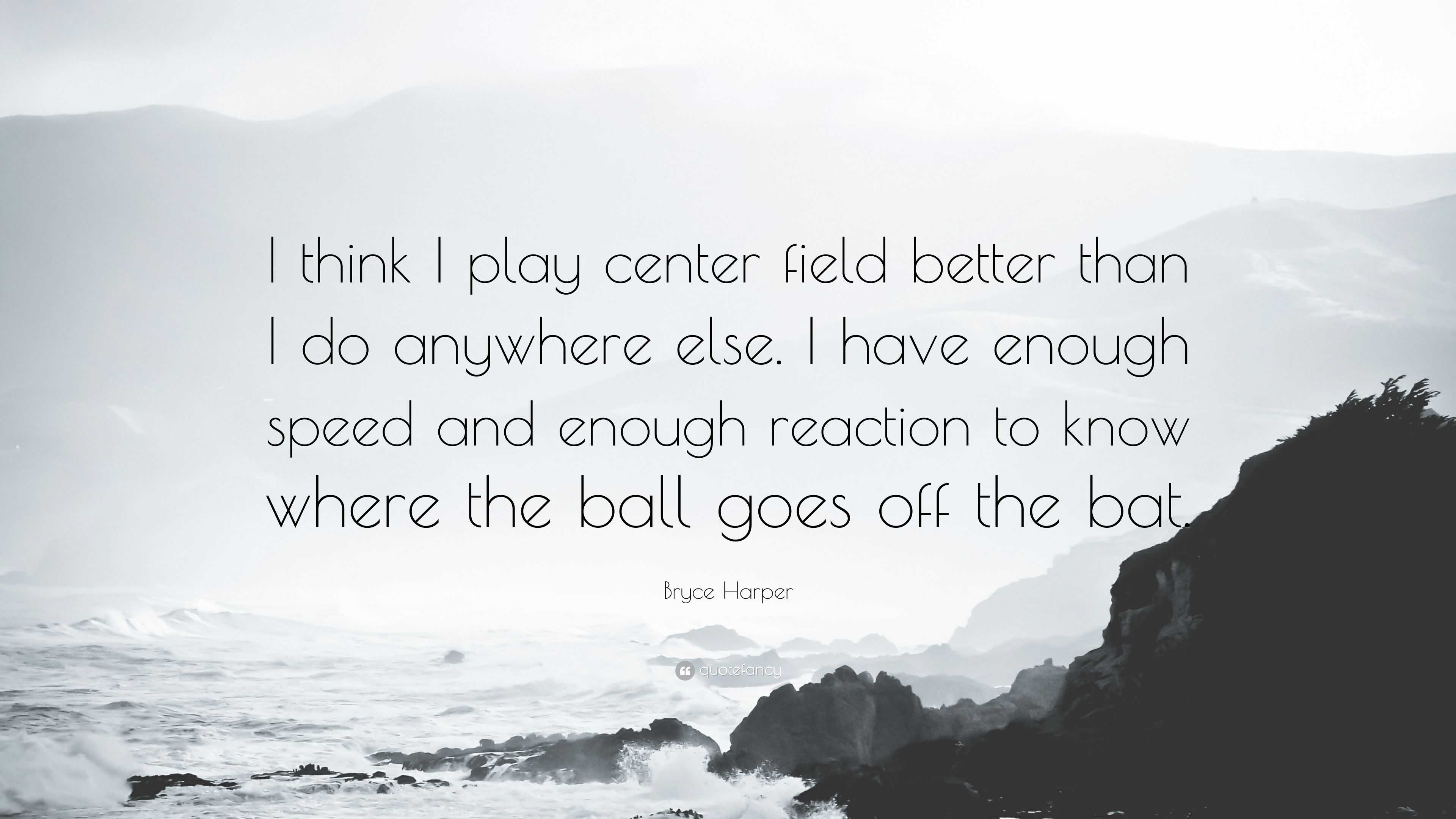 Bryce Harper Quote: “I think I play center field better than I do anywhere  else. I have enough speed and enough reaction to know where the ba”