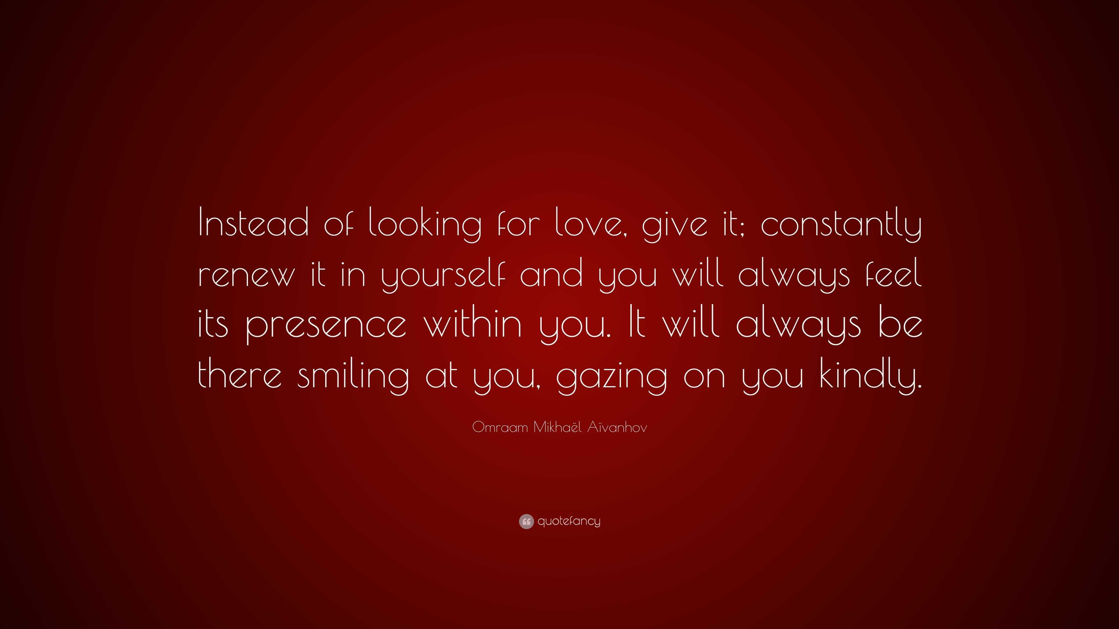 Omraam Mikhaël Aïvanhov Quote: “Instead of looking for love, give it ...