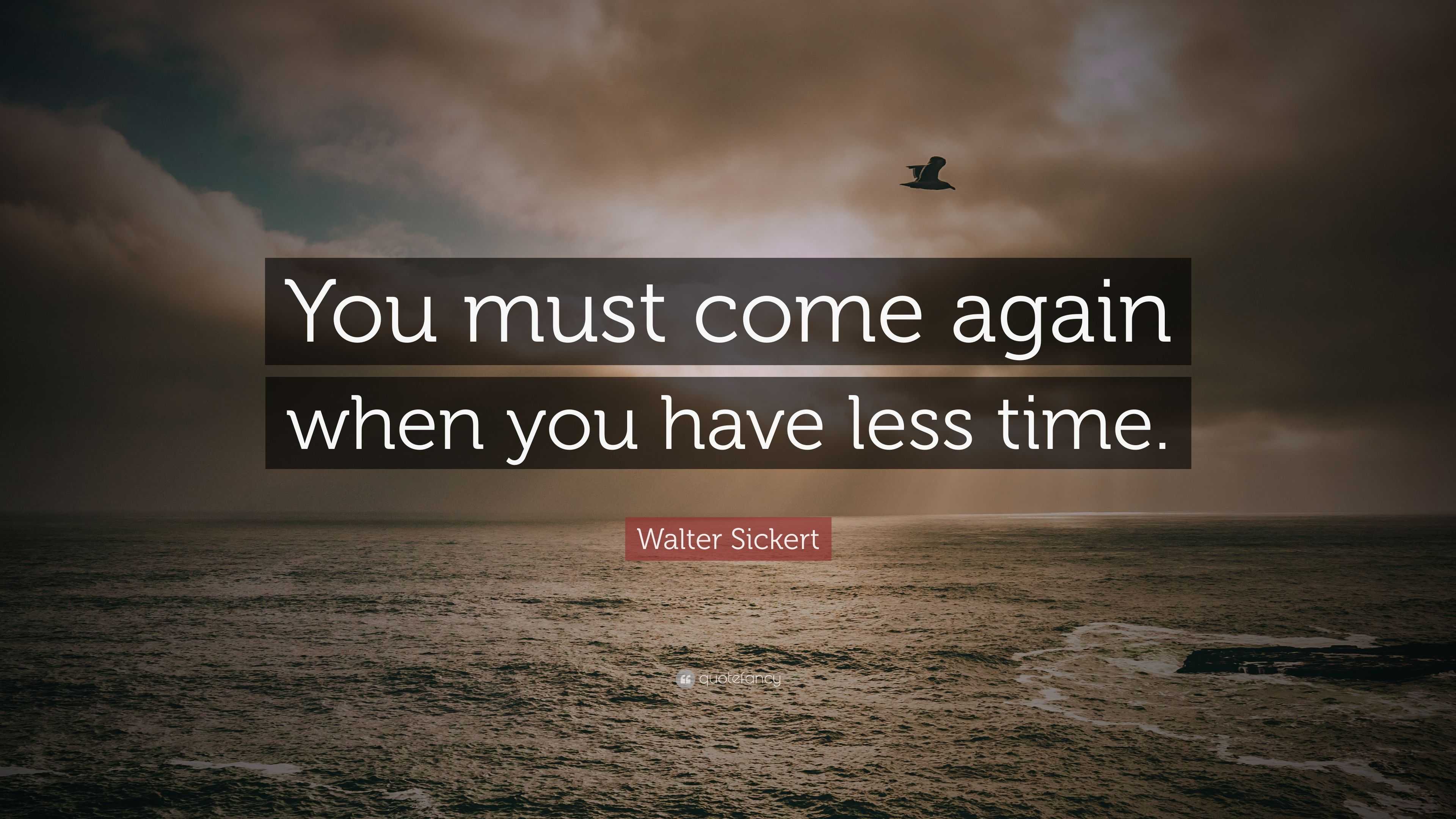 Walter Sickert Quote: “You must come again when you have less time.”