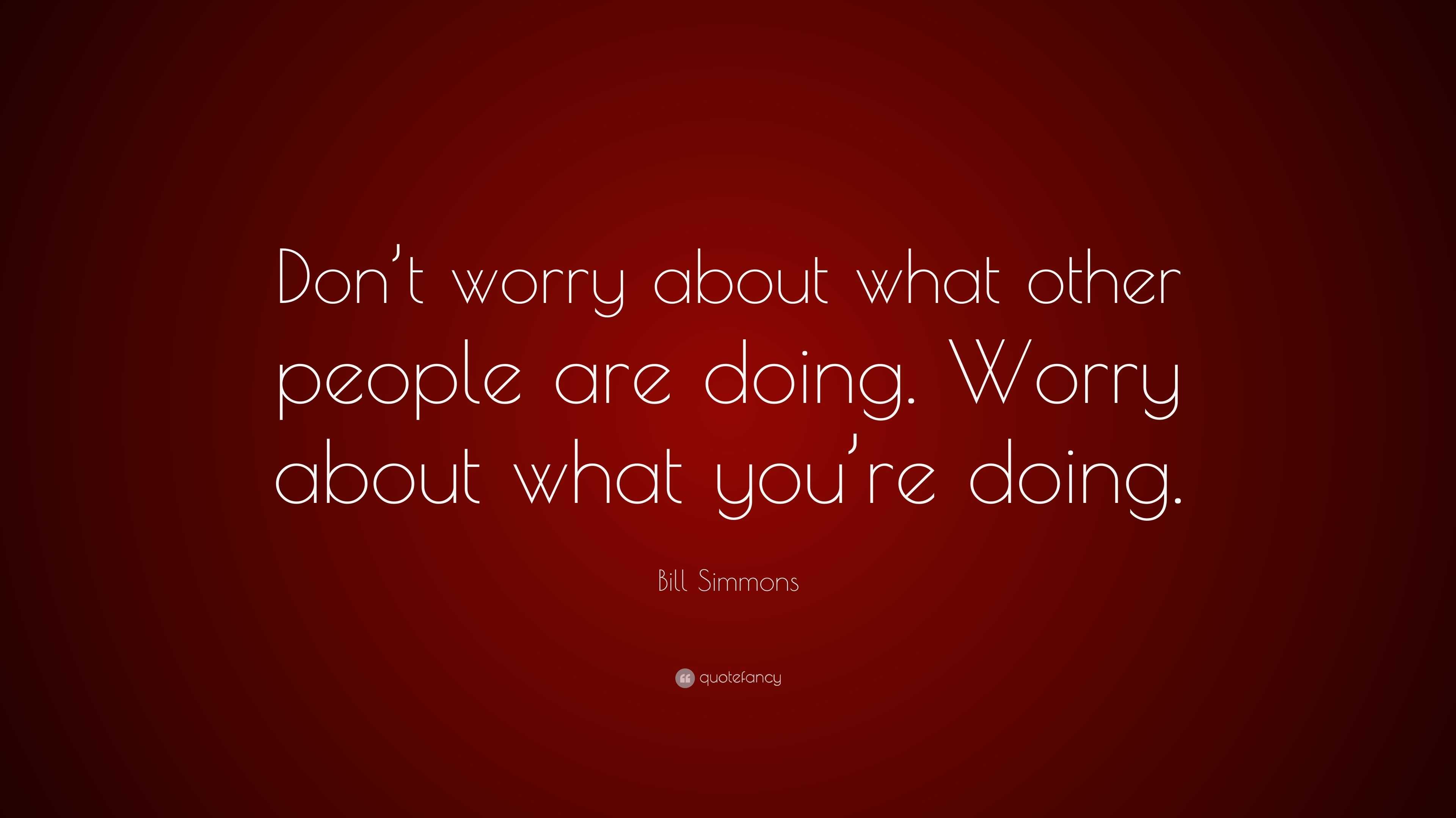 Worryabout Bill Simmons Quote: “Don’t worry about what other people are doing ...