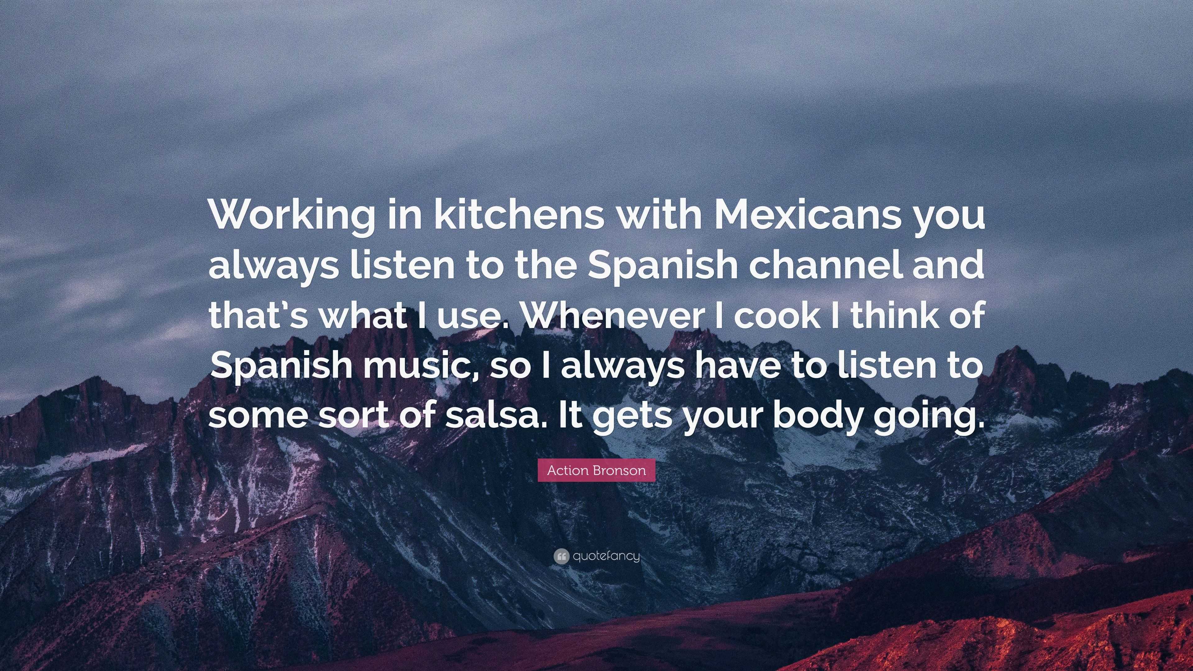 Action Bronson Quote Working In Kitchens With Mexicans You Always Listen To The Spanish Channel And That S What I Use Whenever I Cook I Thin