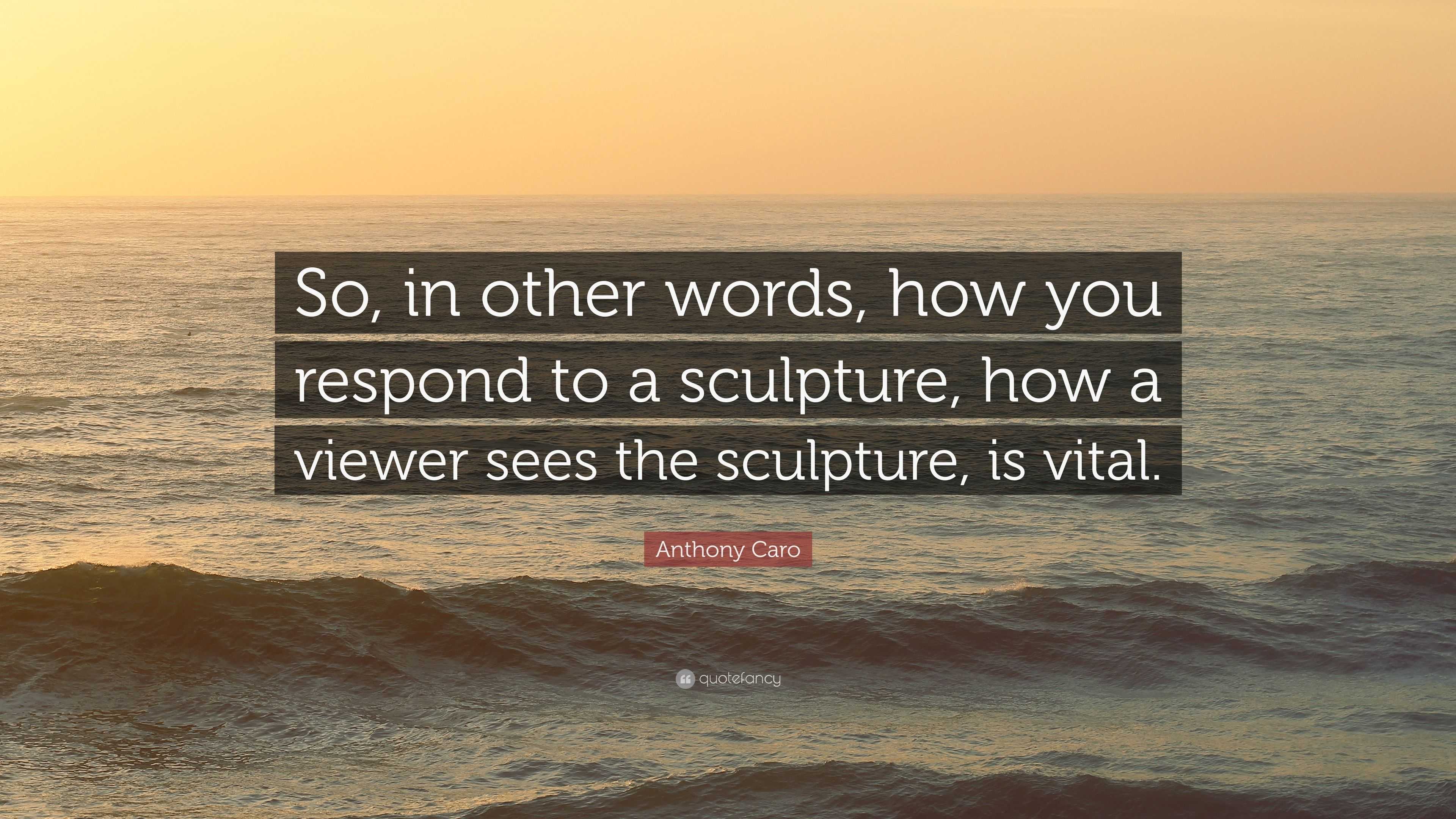 Anthony Caro Quote: “So, in other words, how you respond to a sculpture ...