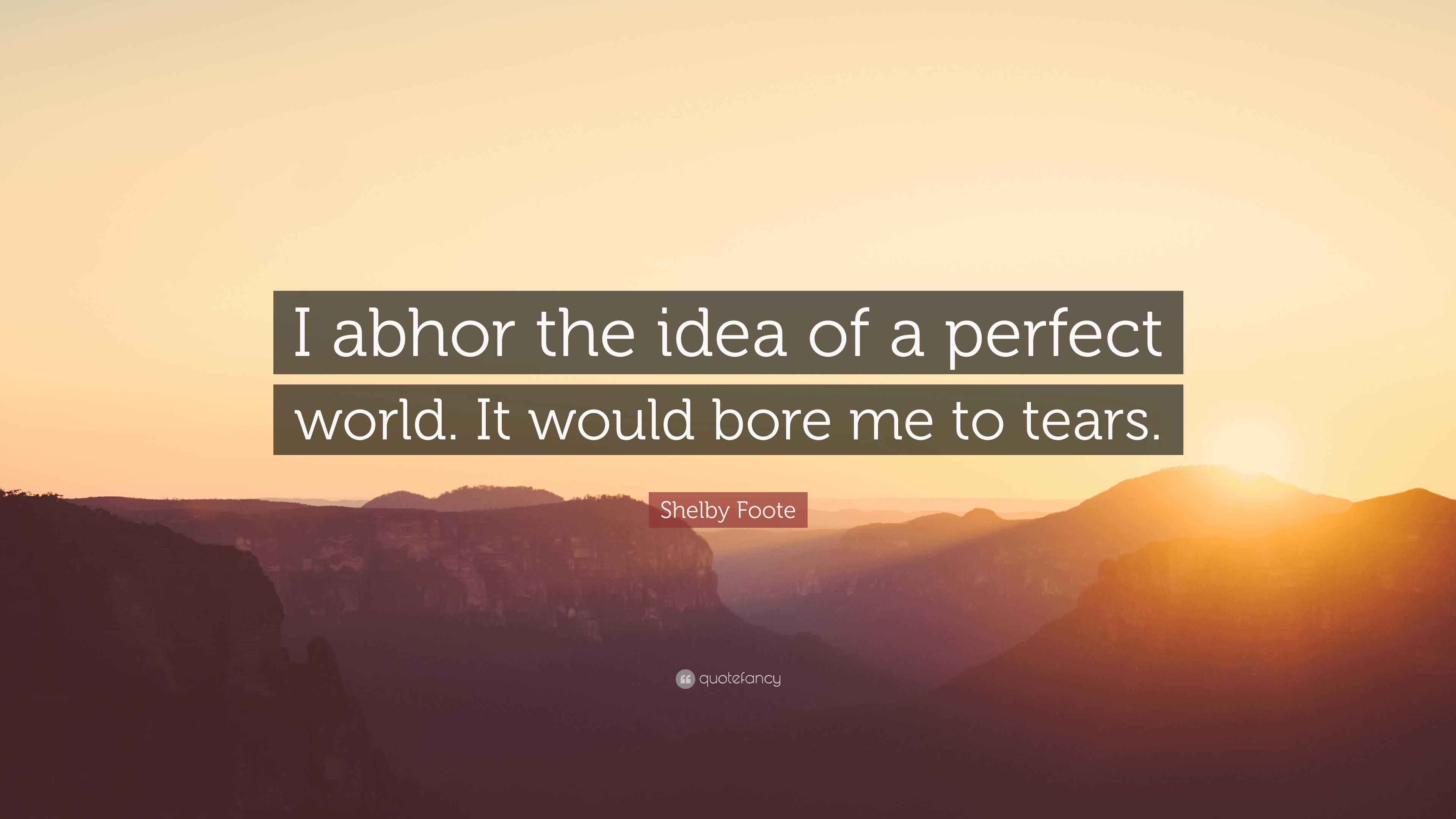 Shelby Foote Quote: “I abhor the idea of a perfect world. It would bore me to tears.”