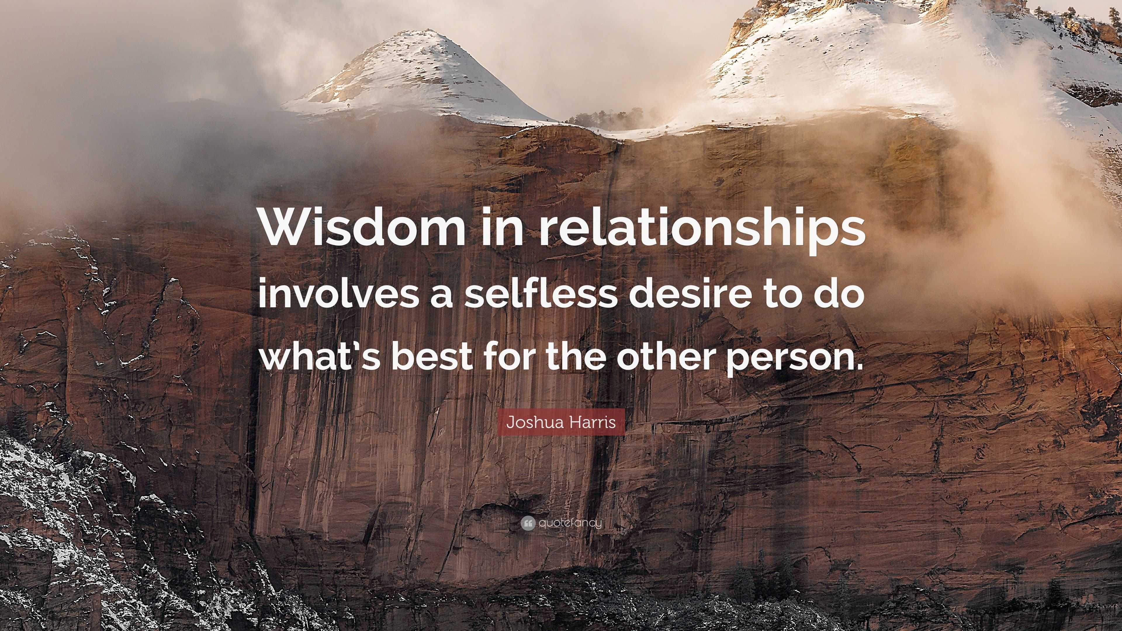 Joshua Harris Quote: “Wisdom in relationships involves a selfless ...