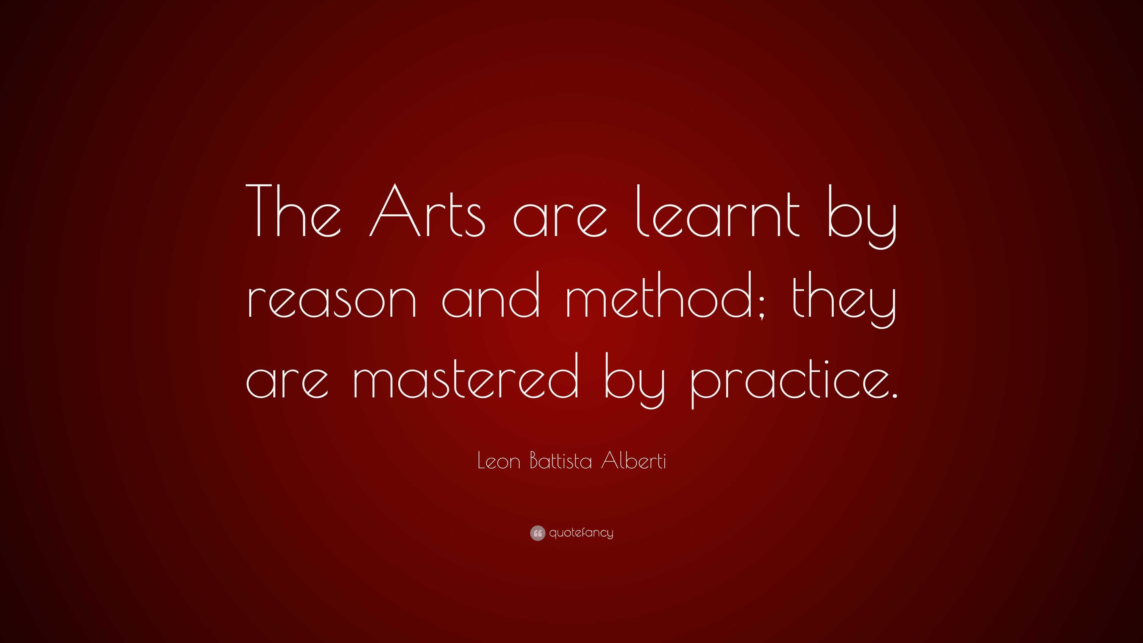 Leon Battista Alberti Quote: “The Arts are learnt by reason and method ...