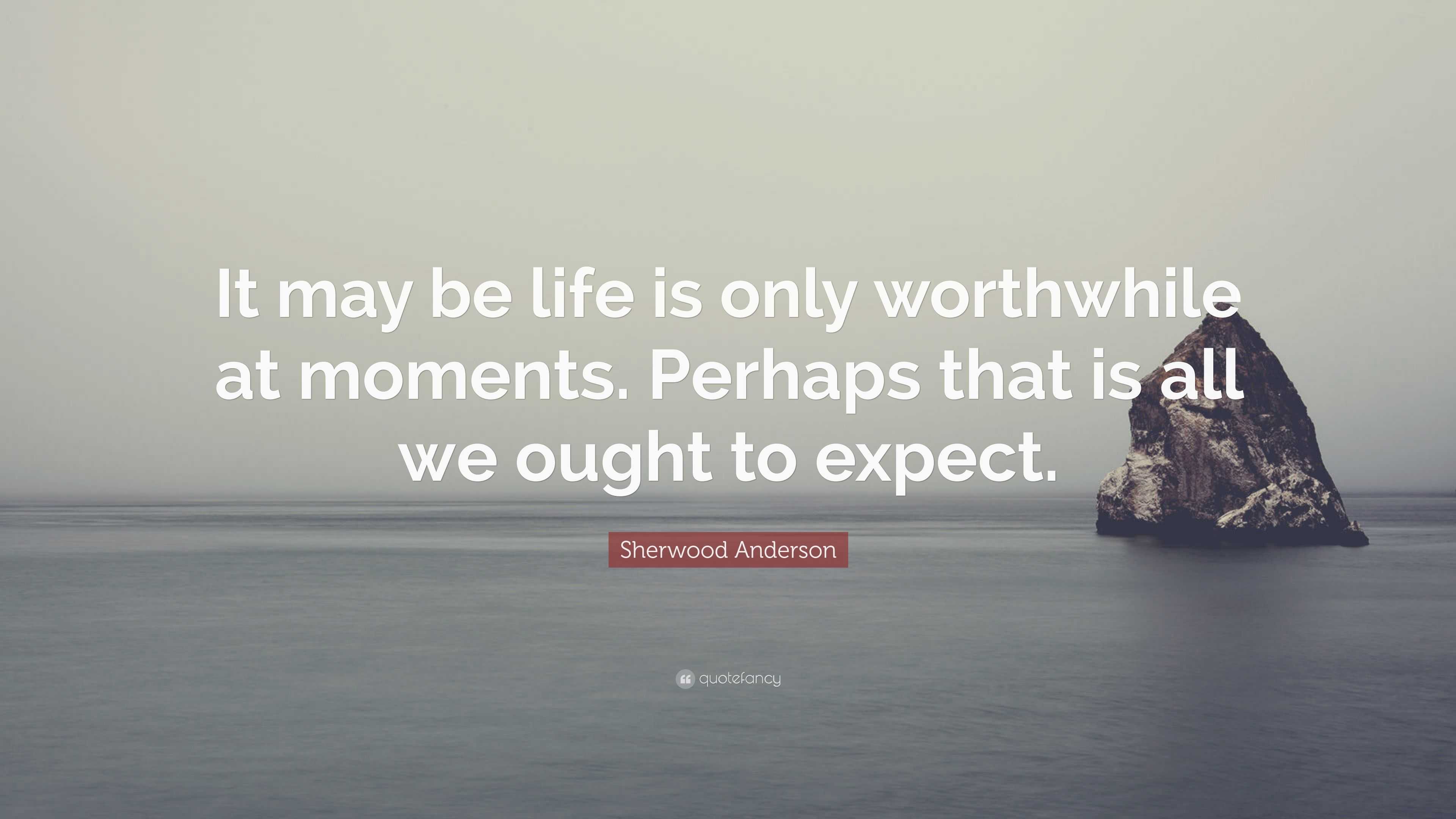 Sherwood Anderson Quote: “It may be life is only worthwhile at moments ...