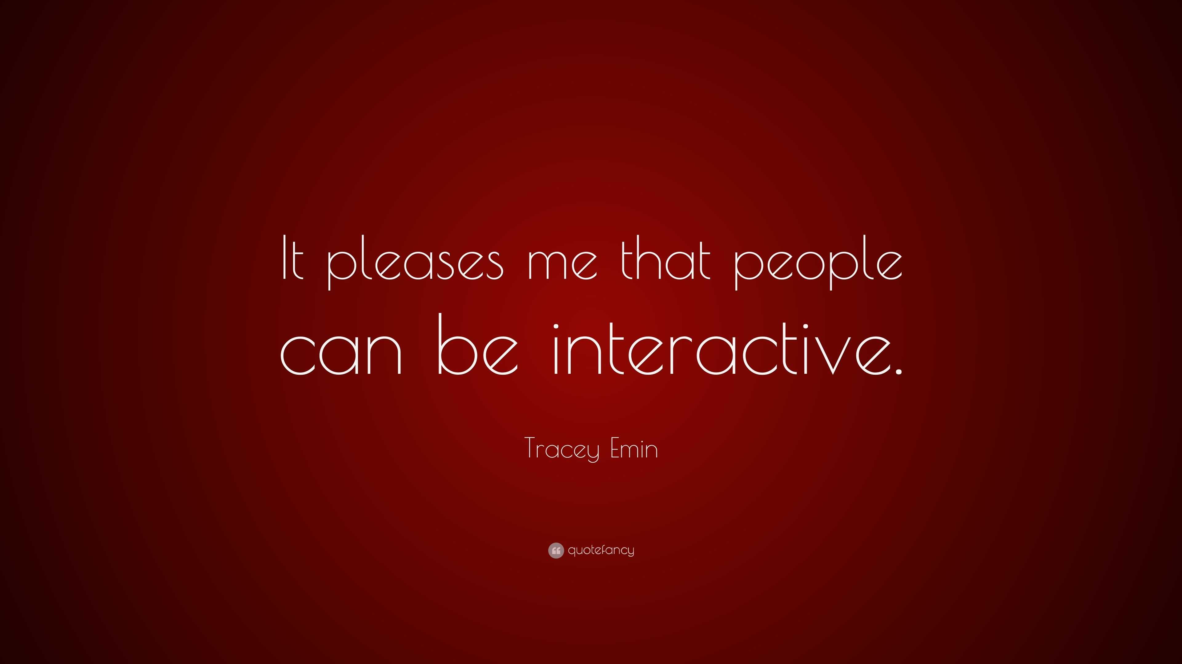 Tracey Emin Quote: “It pleases me that people can be interactive.”