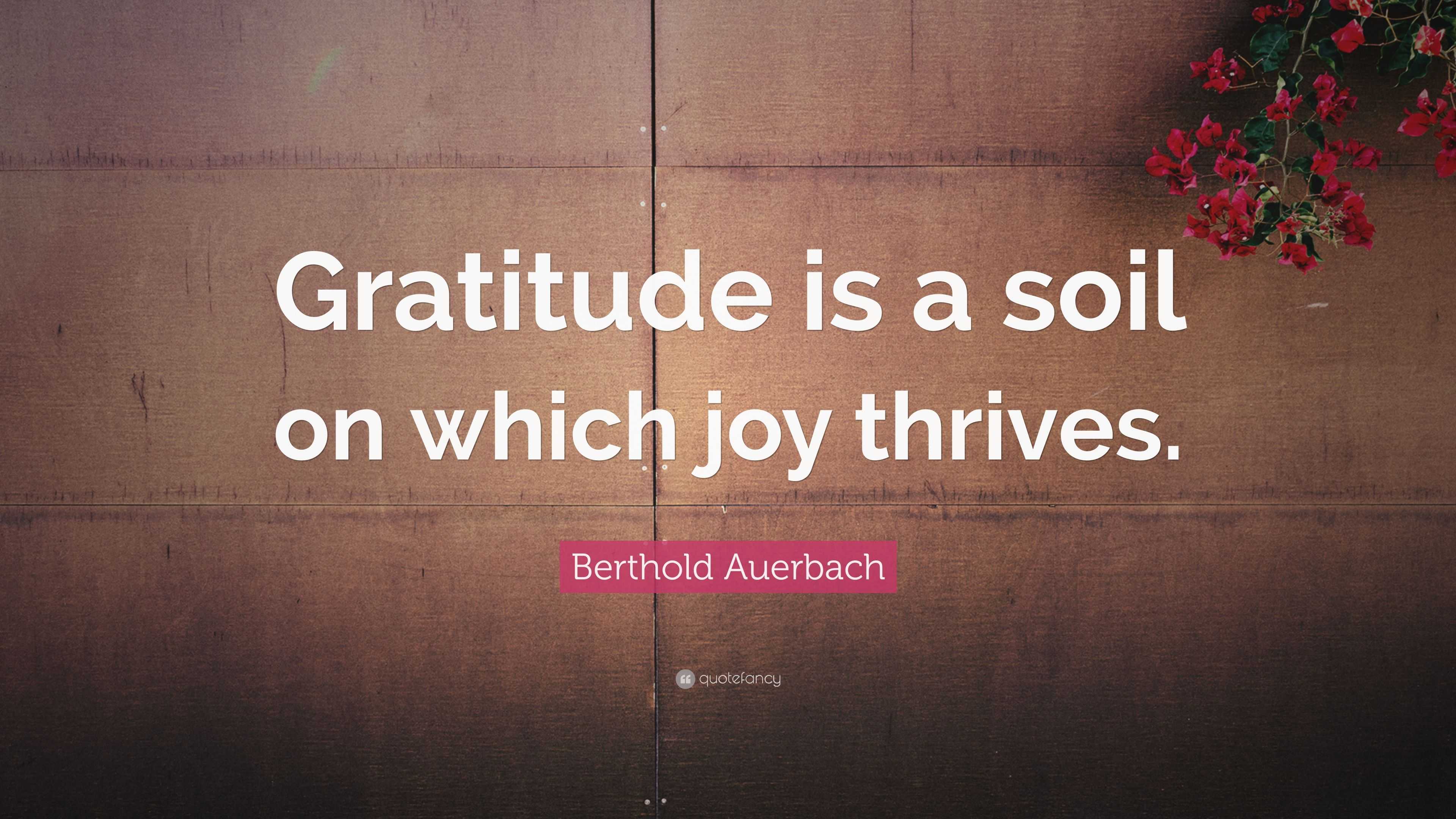 Berthold Auerbach Quote: “Gratitude is a soil on which joy thrives.”