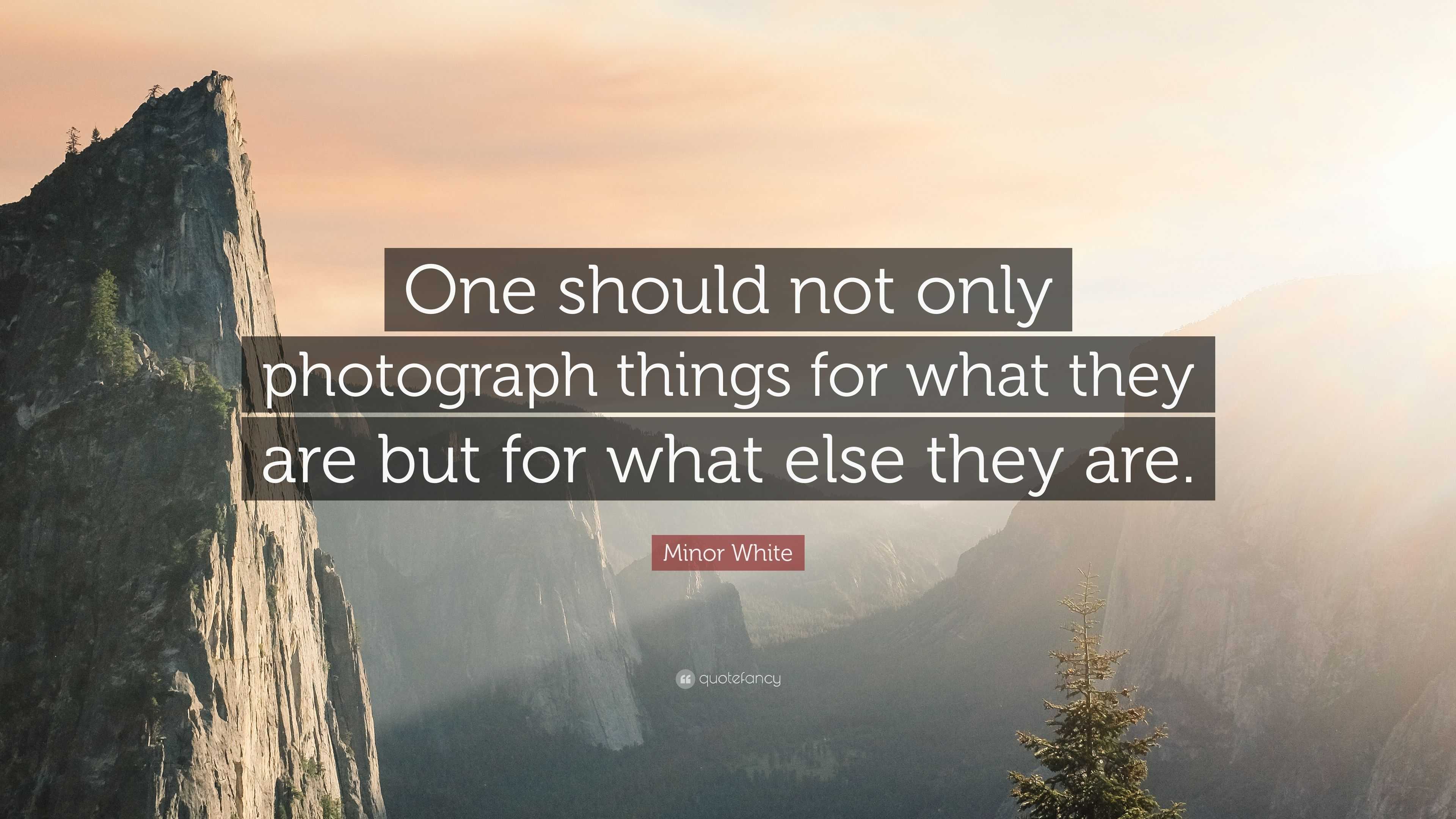 Minor White Quote: “One should not only photograph things for what they ...