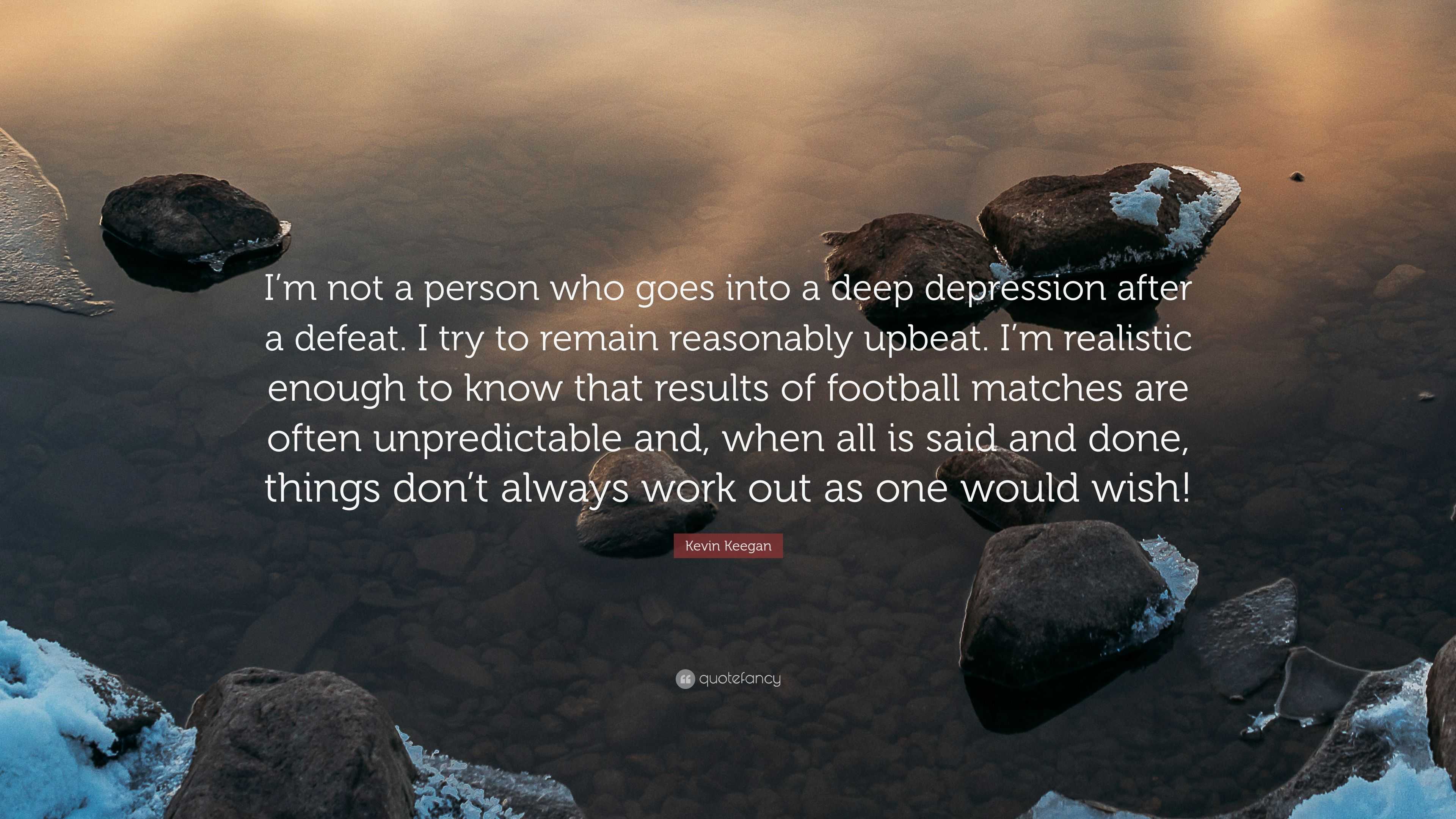 Kevin Keegan Quote I M Not A Person Who Goes Into A Deep Depression After A Defeat I Try To Remain Reasonably Upbeat I M Realistic Enough