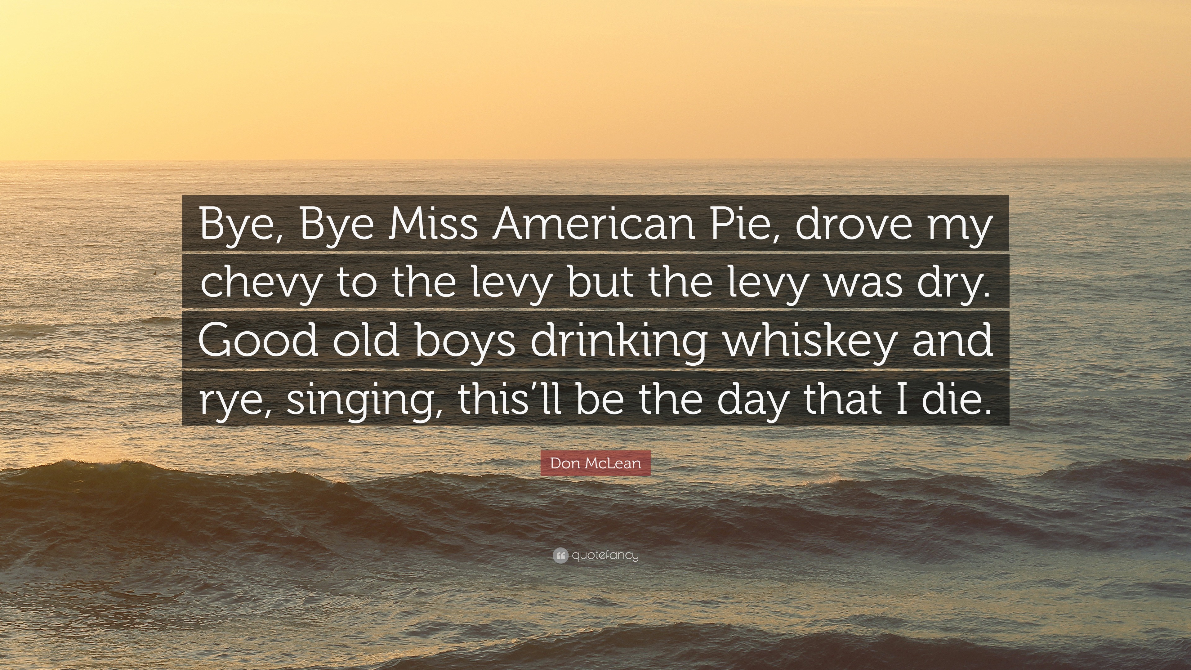 Don McLean Quote: “Bye, American Pie, drove my chevy to the levy but levy was dry. Good old drinking whiskey and rye, sin...”