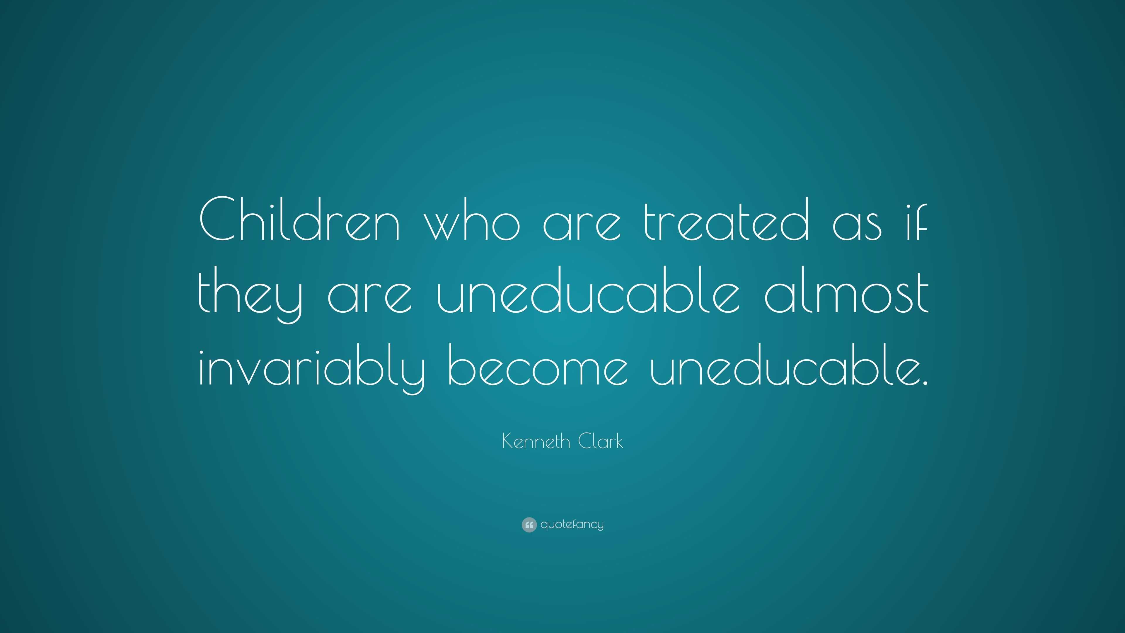 Kenneth Clark Quote: “Children who are treated as if they are ...