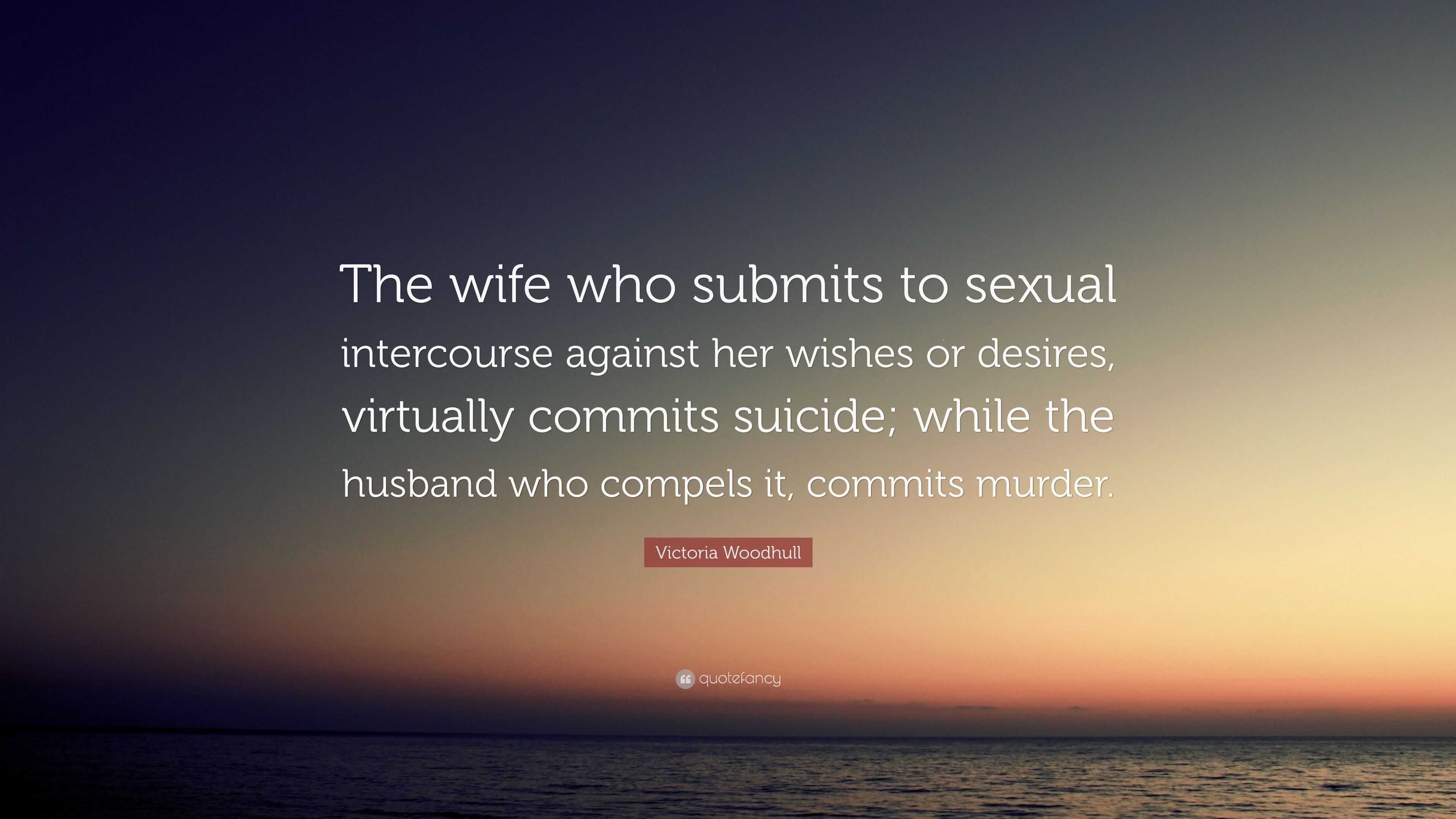 Victoria Woodhull Quote: “The wife who submits to sexual intercourse  against her wishes or desires, virtually commits suicide; while the husband  w...”