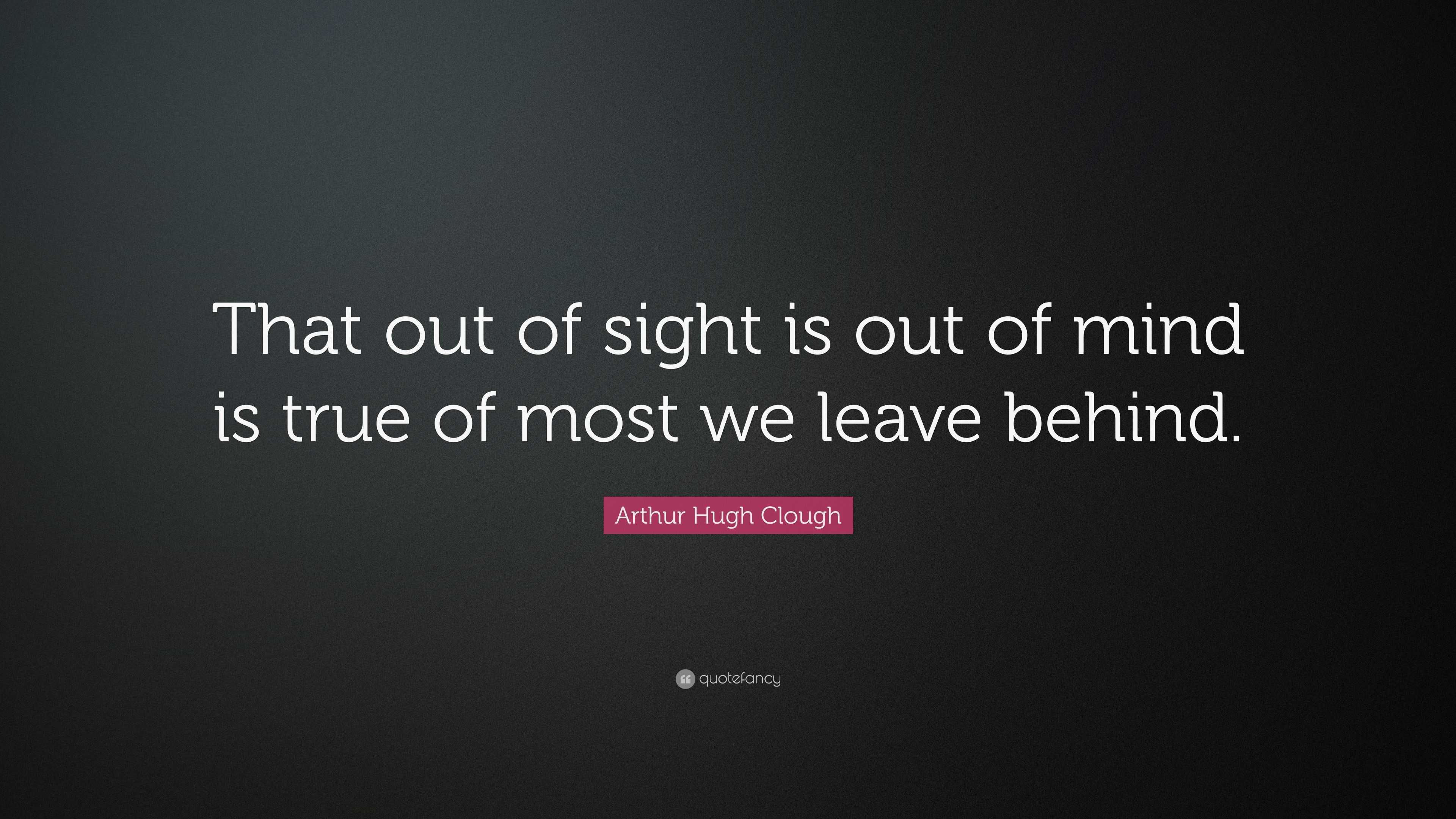 Arthur Hugh Clough Quote: “That out of sight is out of mind is true of ...