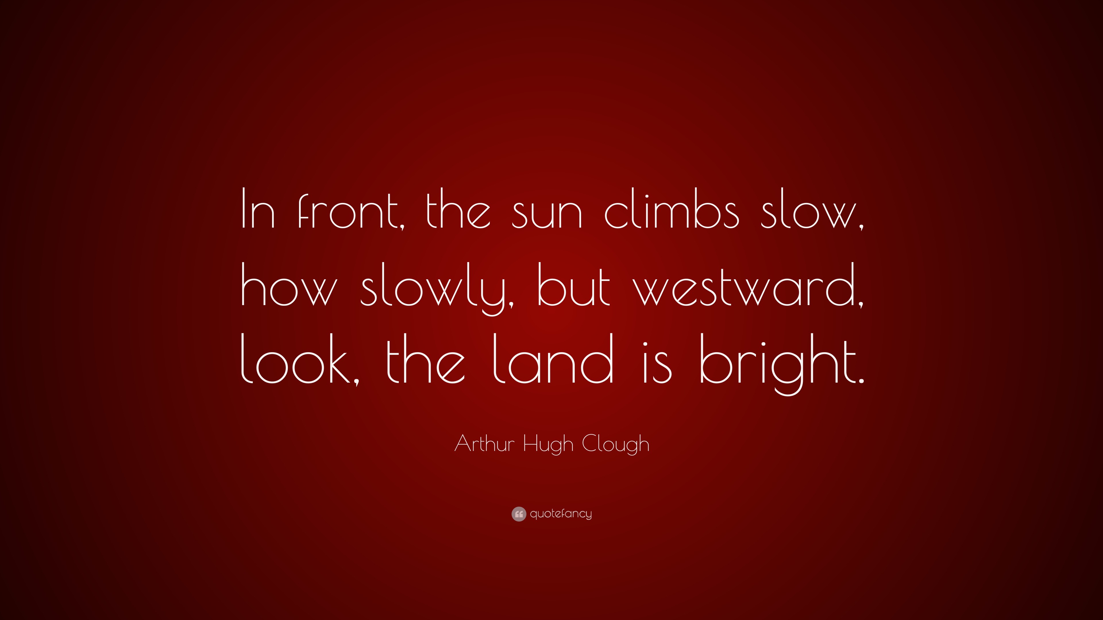 Arthur Hugh Clough Quote “In front, the sun climbs slow, how slowly