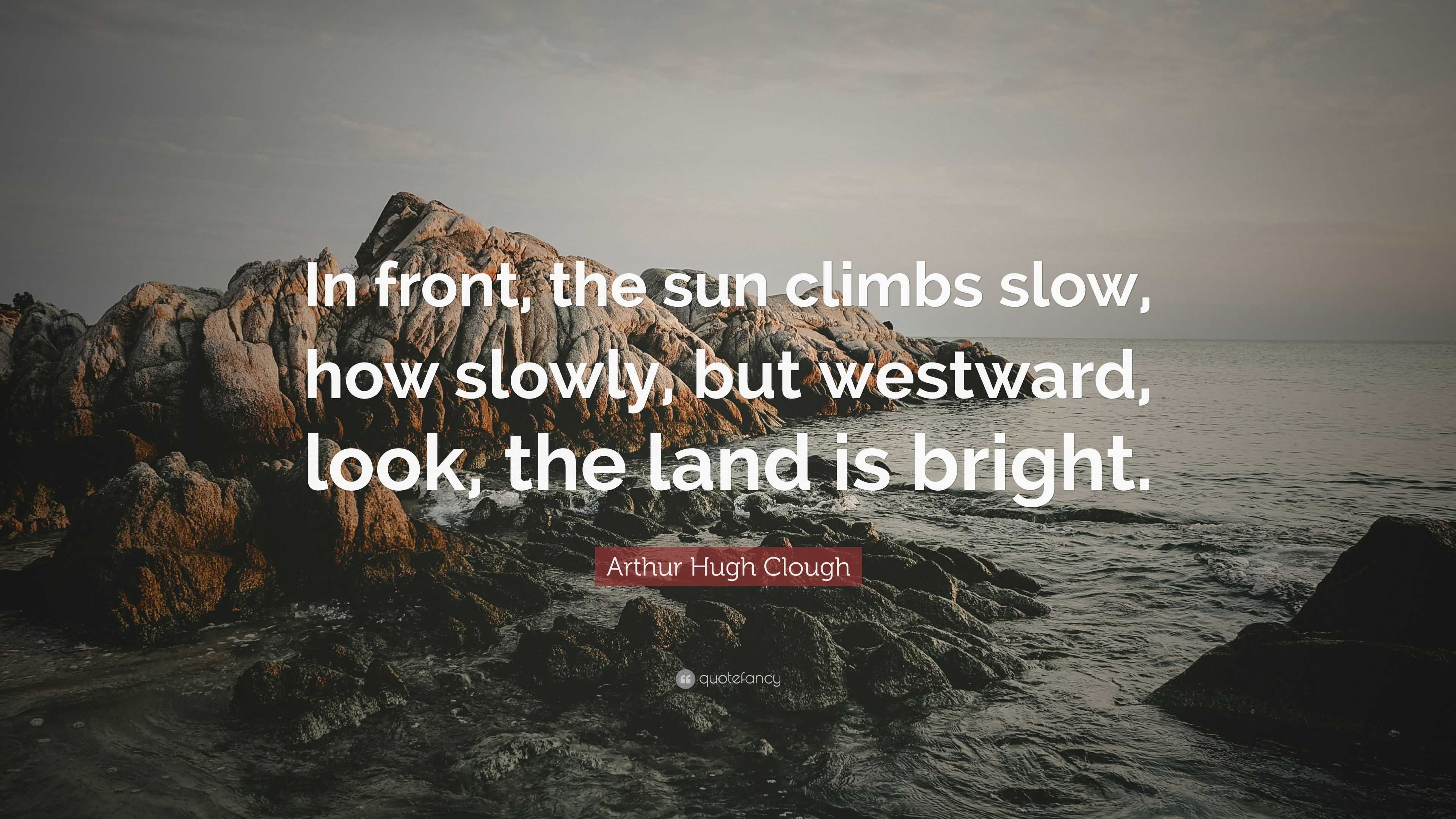 Arthur Hugh Clough Quote: “In front, the sun climbs slow, how slowly ...