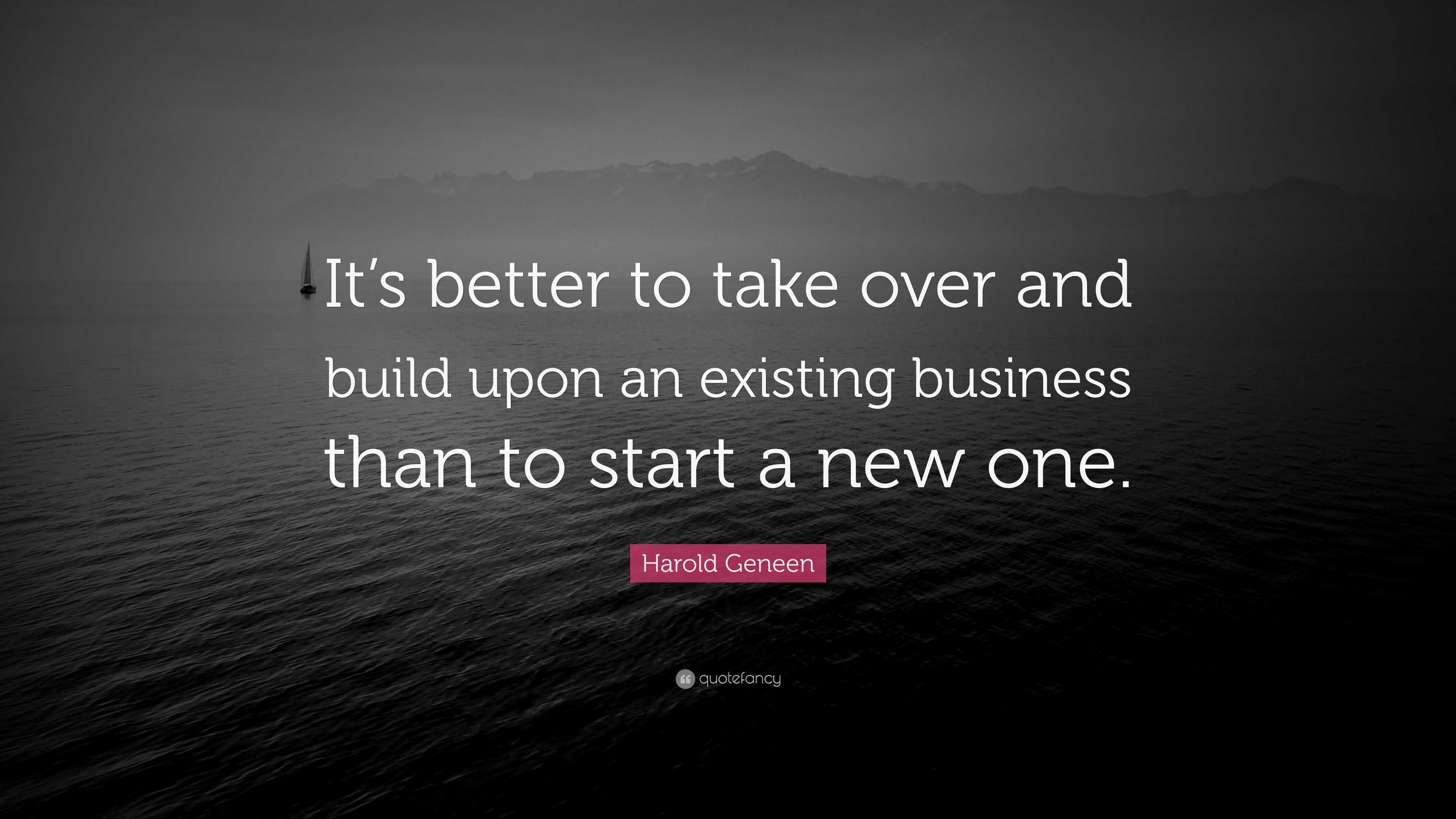 Harold Geneen Quote: “It’s better to take over and build upon an ...