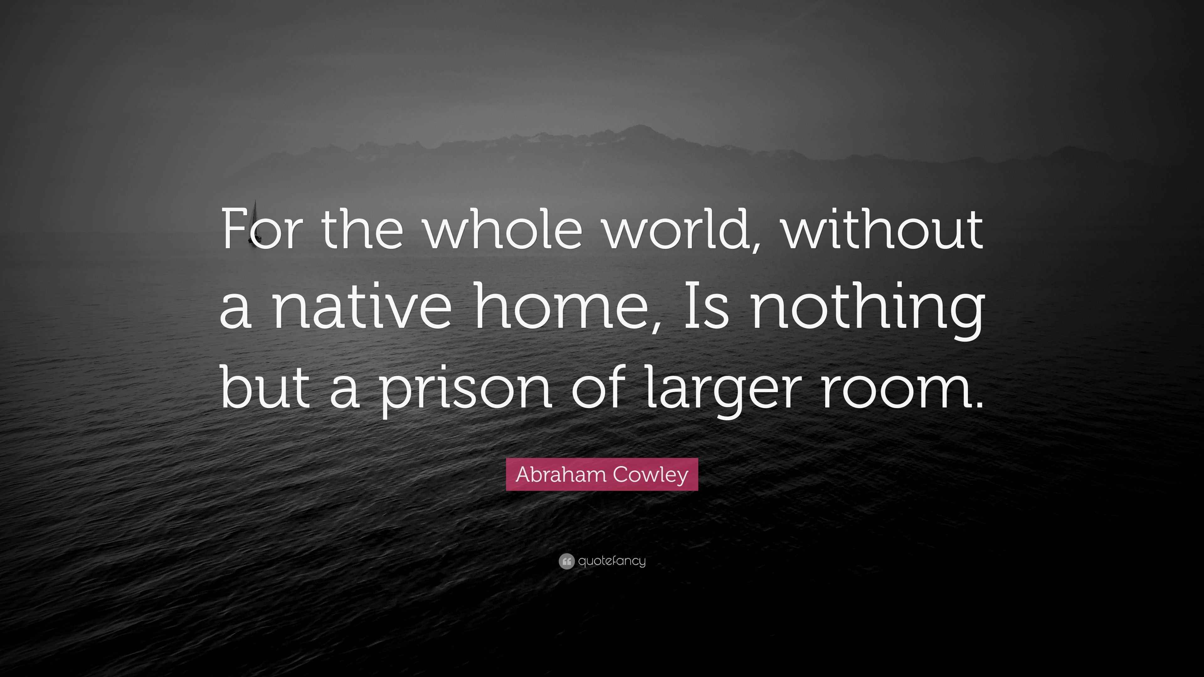 Abraham Cowley Quote “For the whole world, without a native home, Is