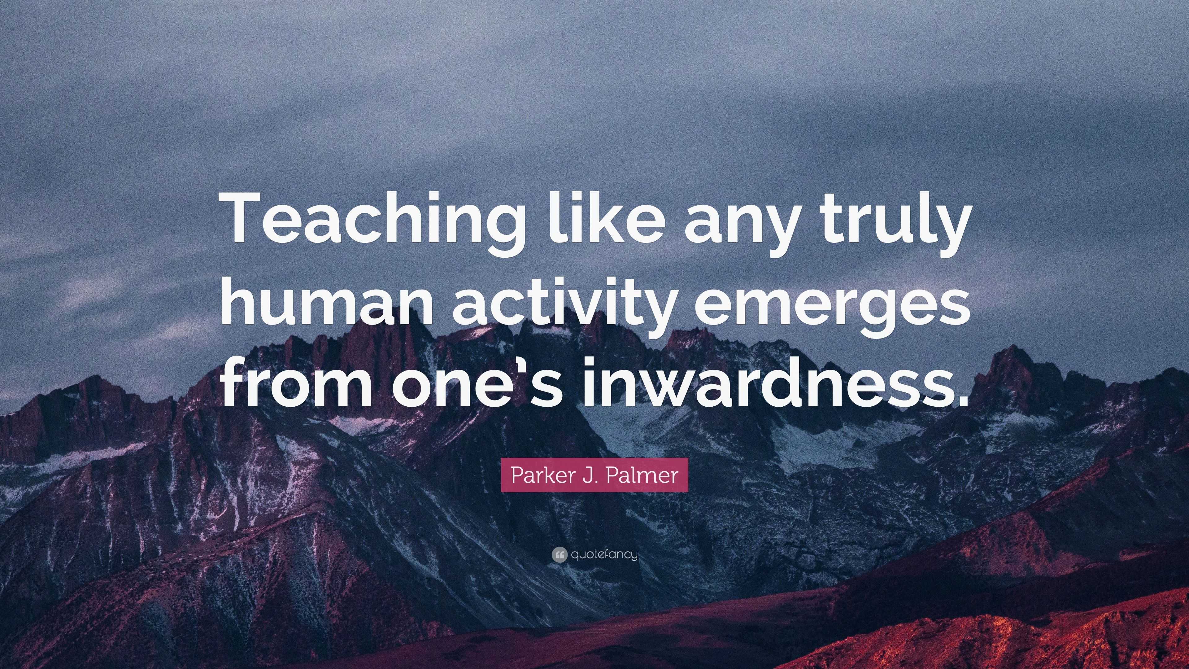 Parker J. Palmer Quote: “Teaching like any truly human activity emerges ...