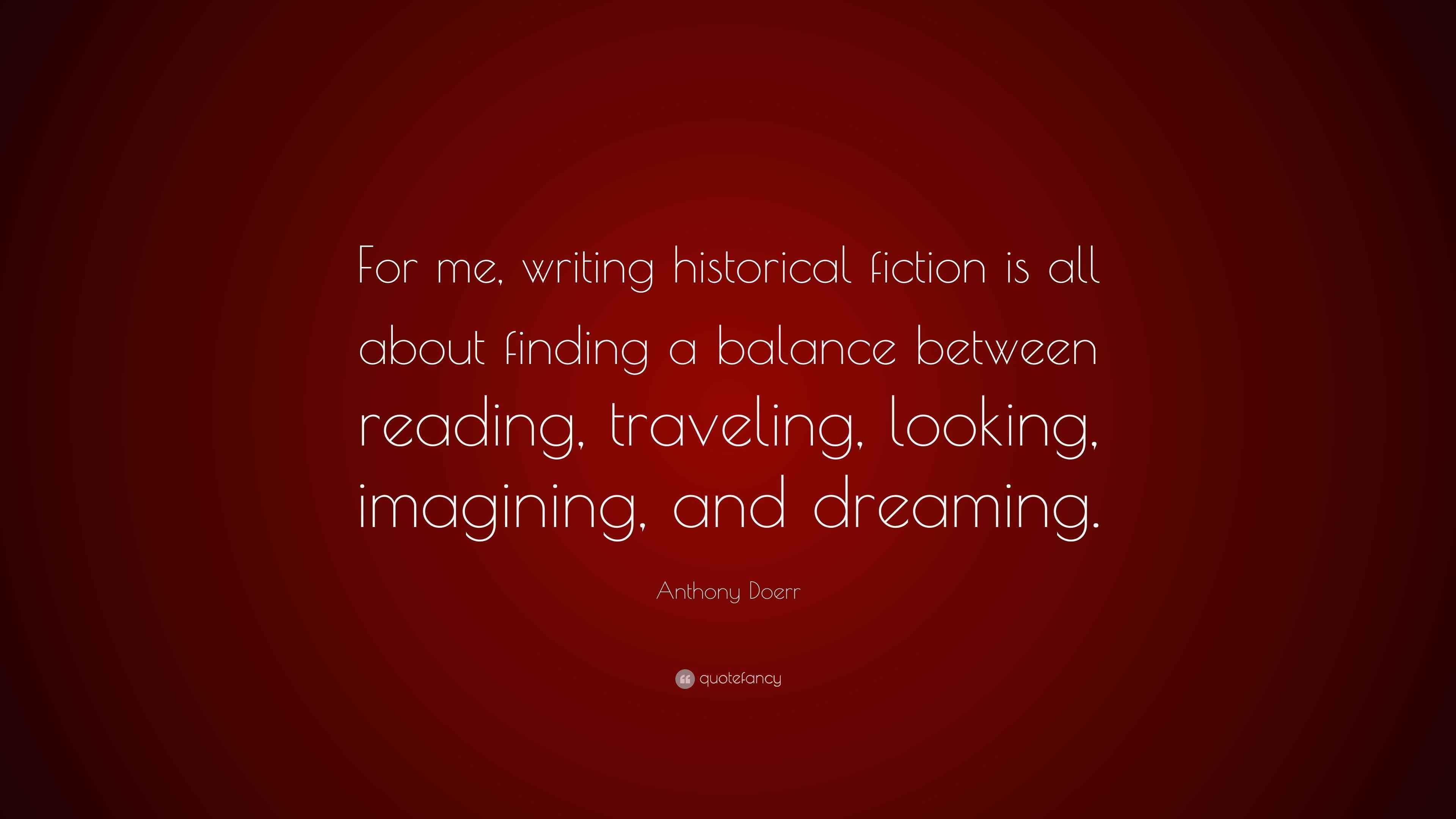 Anthony Doerr Quote “For me, writing historical fiction is all about