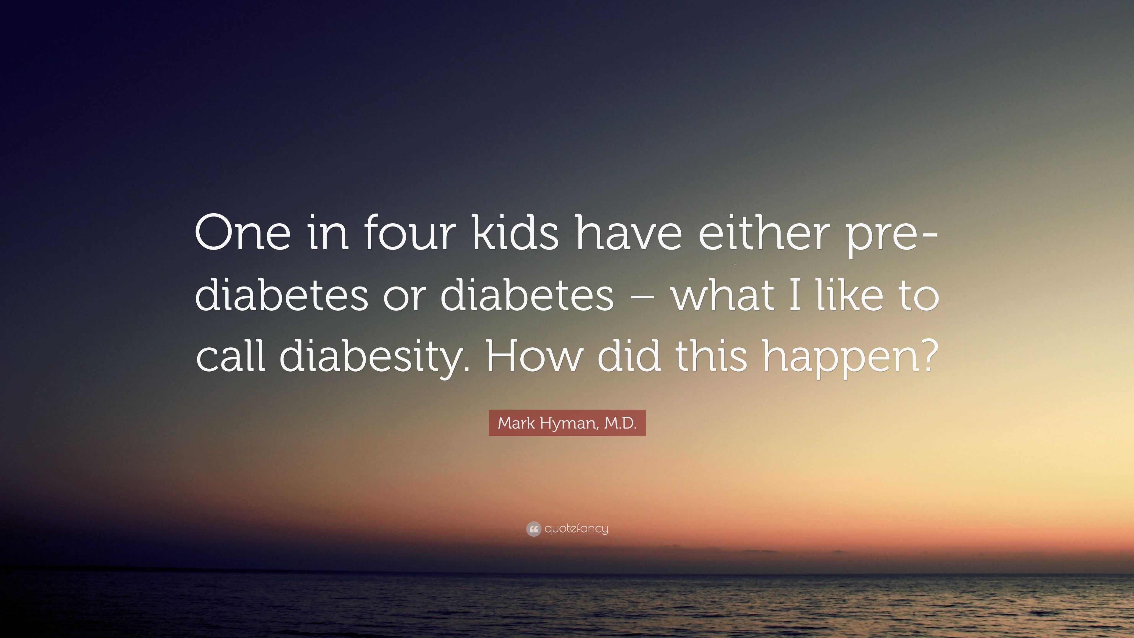 Mark Hyman, M.D. Quote “One in four kids have either pre diabetes ...