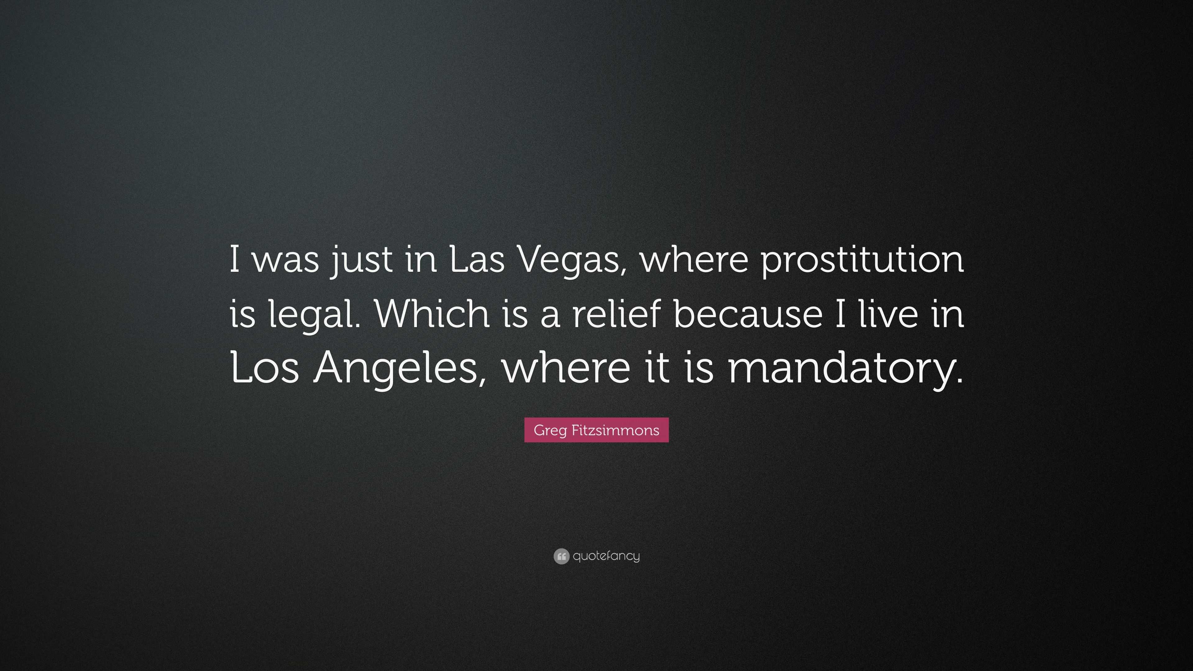 Greg Fitzsimmons Quote: “I was just in Las Vegas, where prostitution is  legal. Which is a relief because I live in Los Angeles, where it is  manda...”