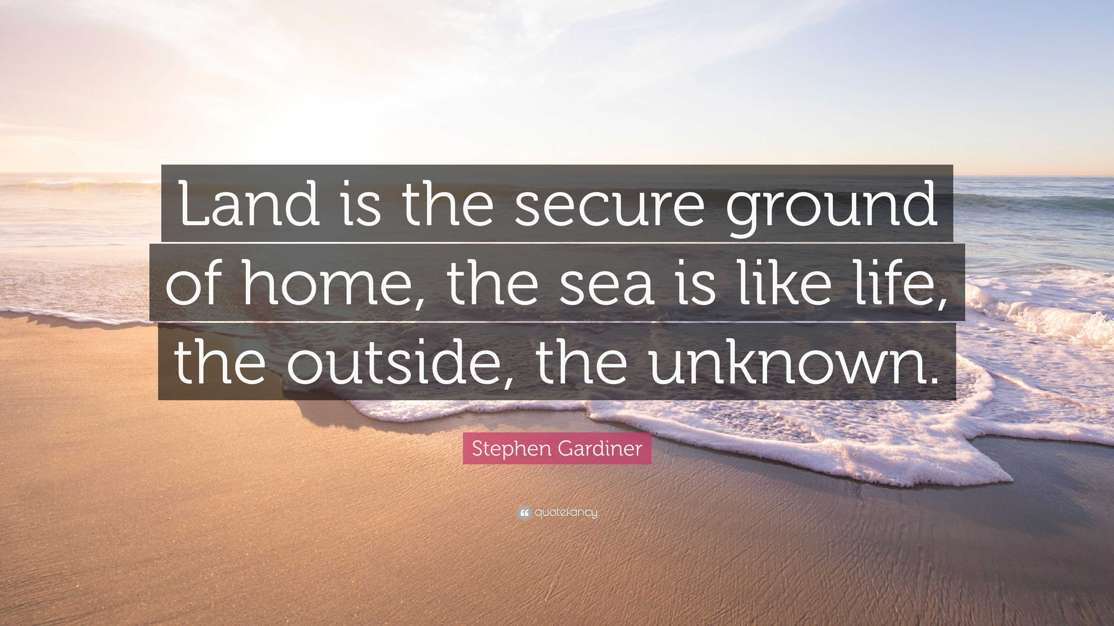 Stephen Gardiner Quote “Land is the secure ground of home the sea is