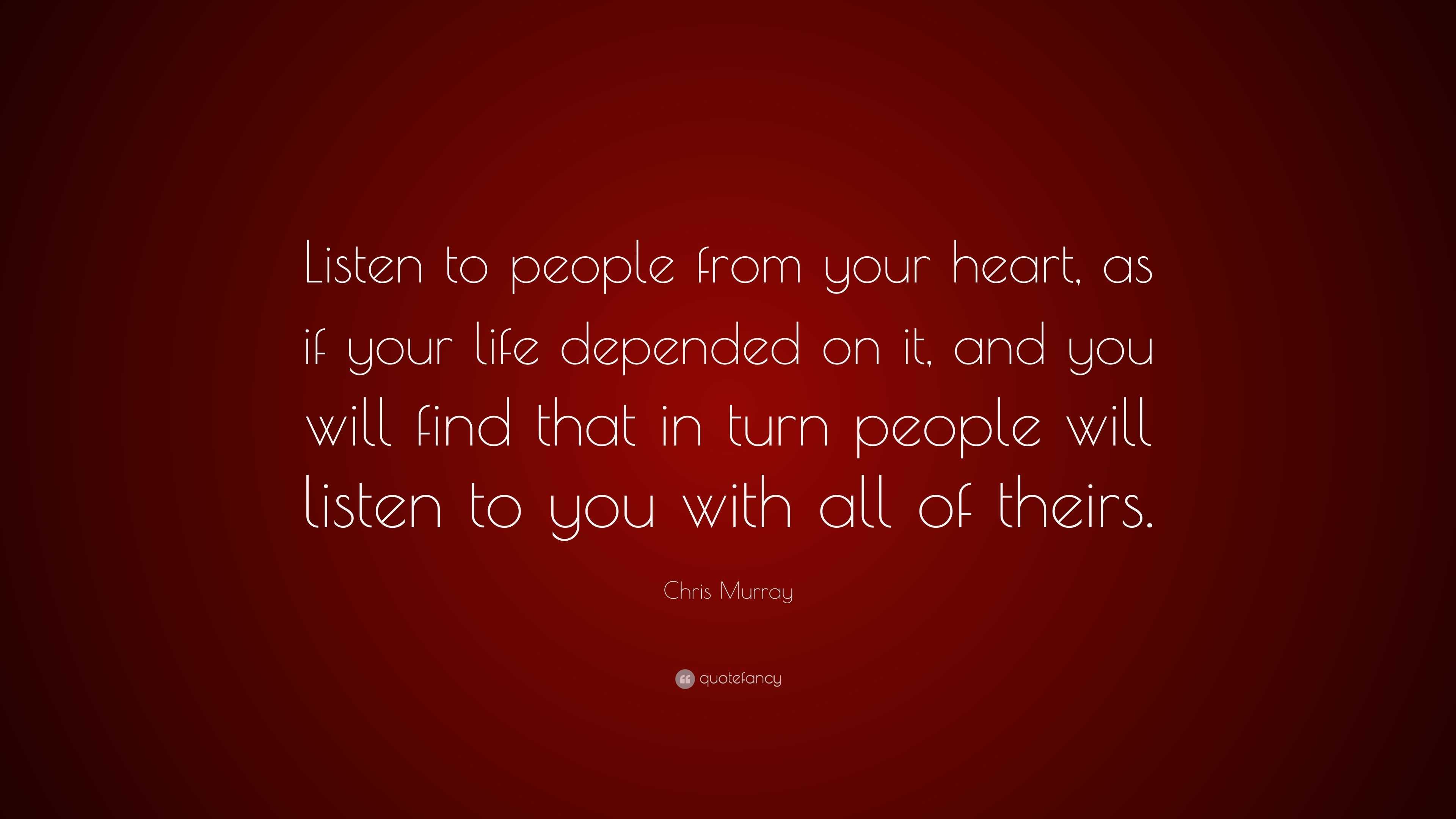 Chris Murray Quote: “Listen to people from your heart, as if your life ...