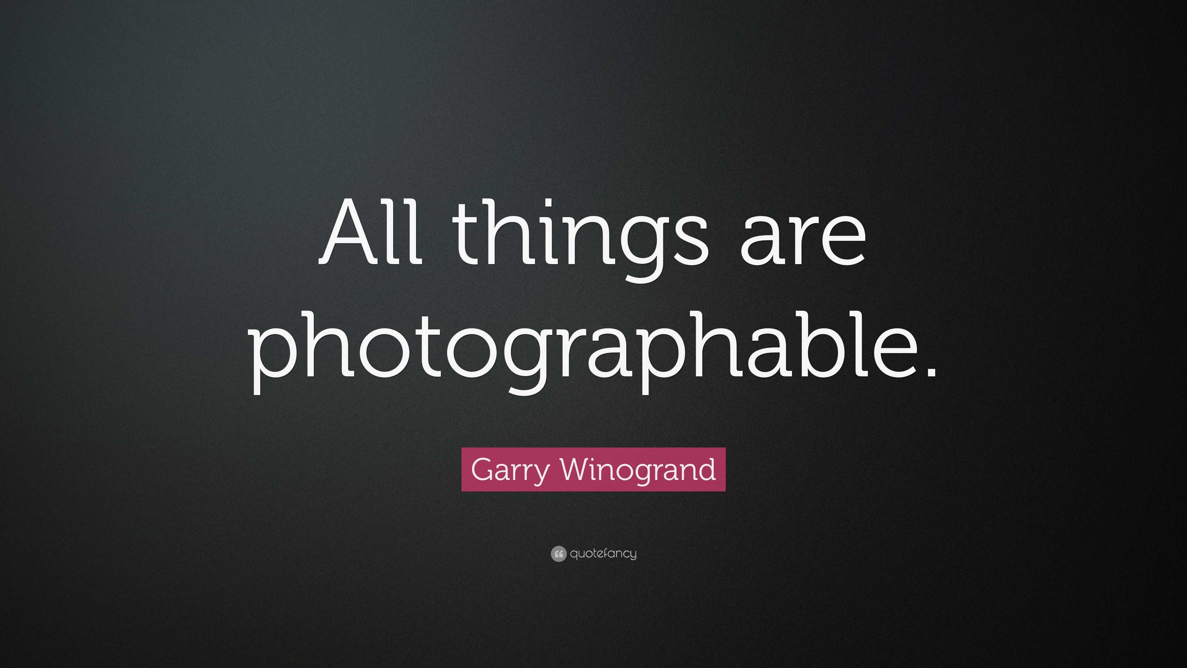 Garry Winogrand Quote “All things are photographable.”