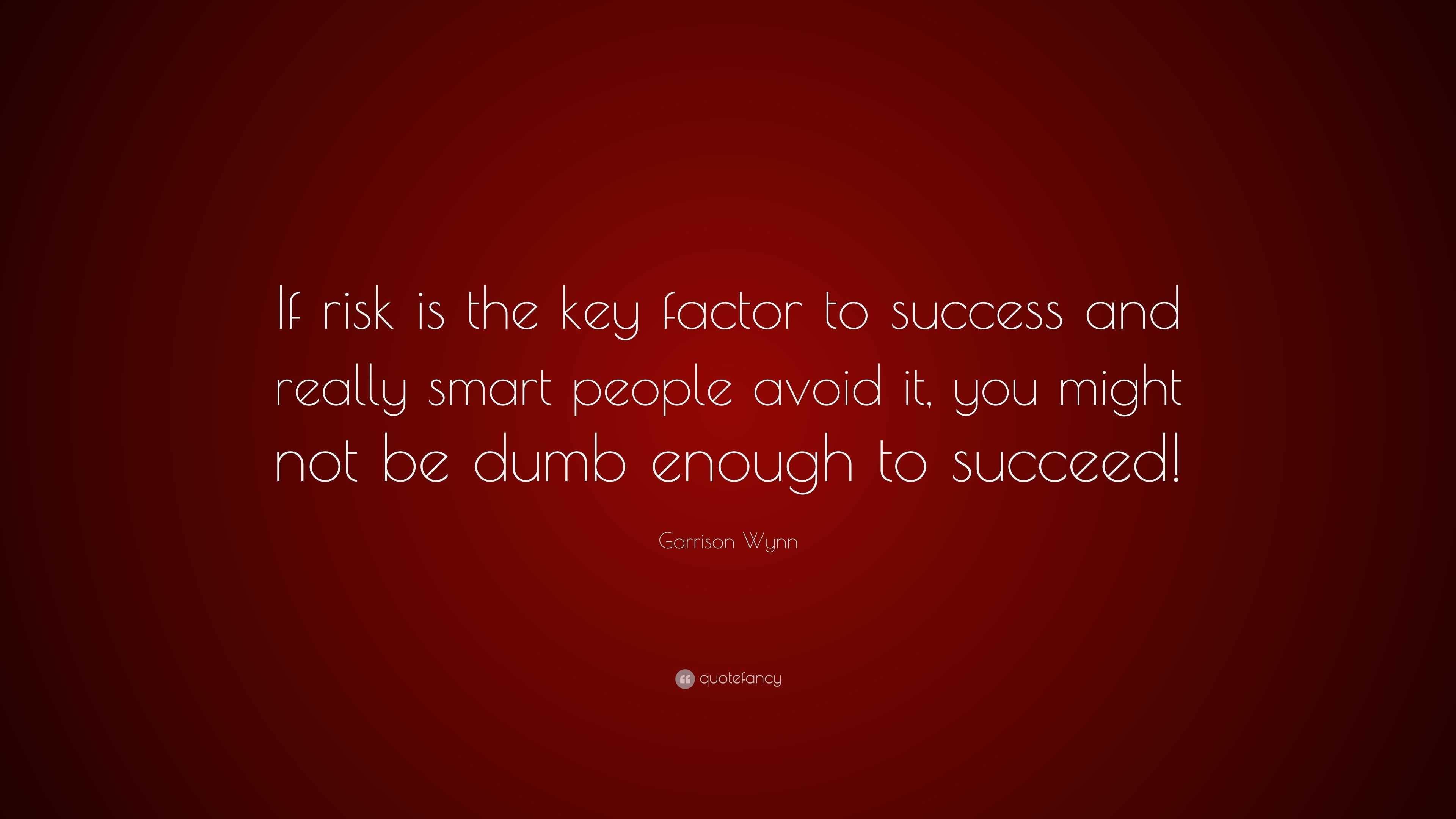 Garrison Wynn Quote: “If risk is the key factor to success and really ...