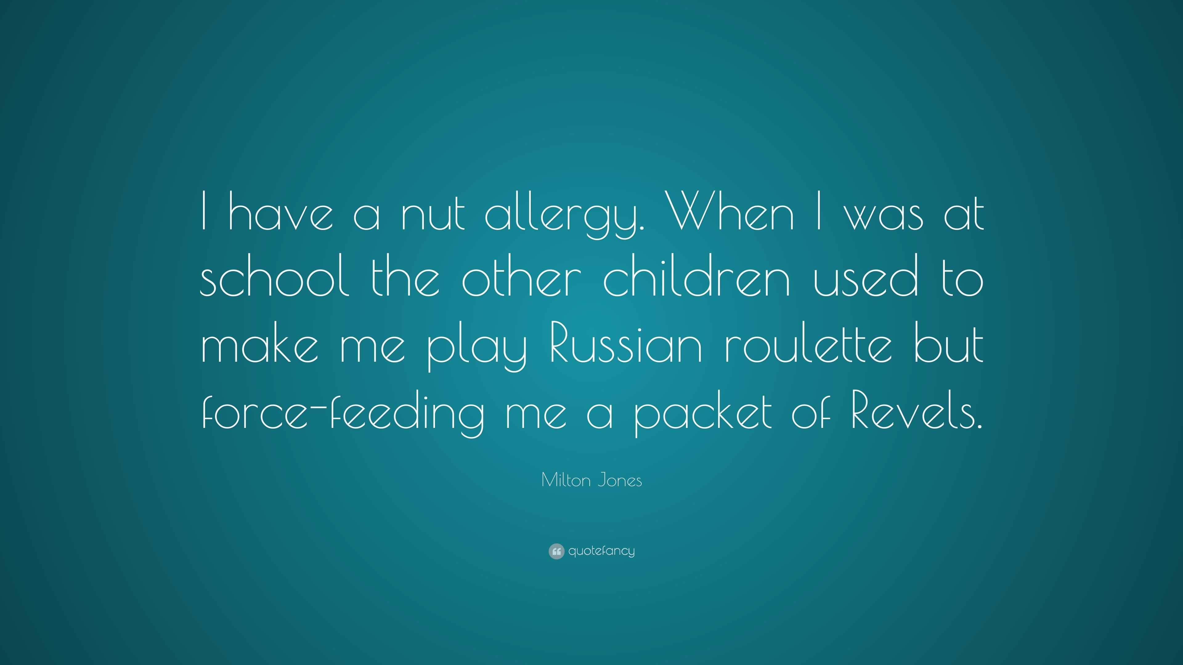 Milton Jones Quote: “I have a nut allergy. When I was at school the other  children used to make me play Russian roulette but force-feeding me...”